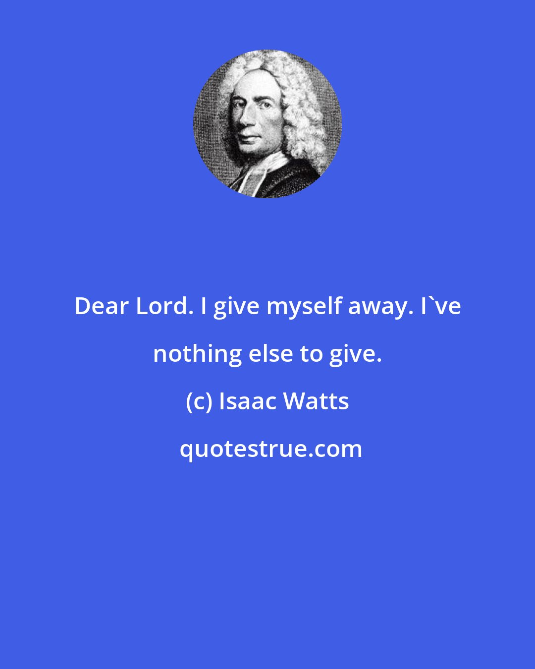 Isaac Watts: Dear Lord. I give myself away. I've nothing else to give.