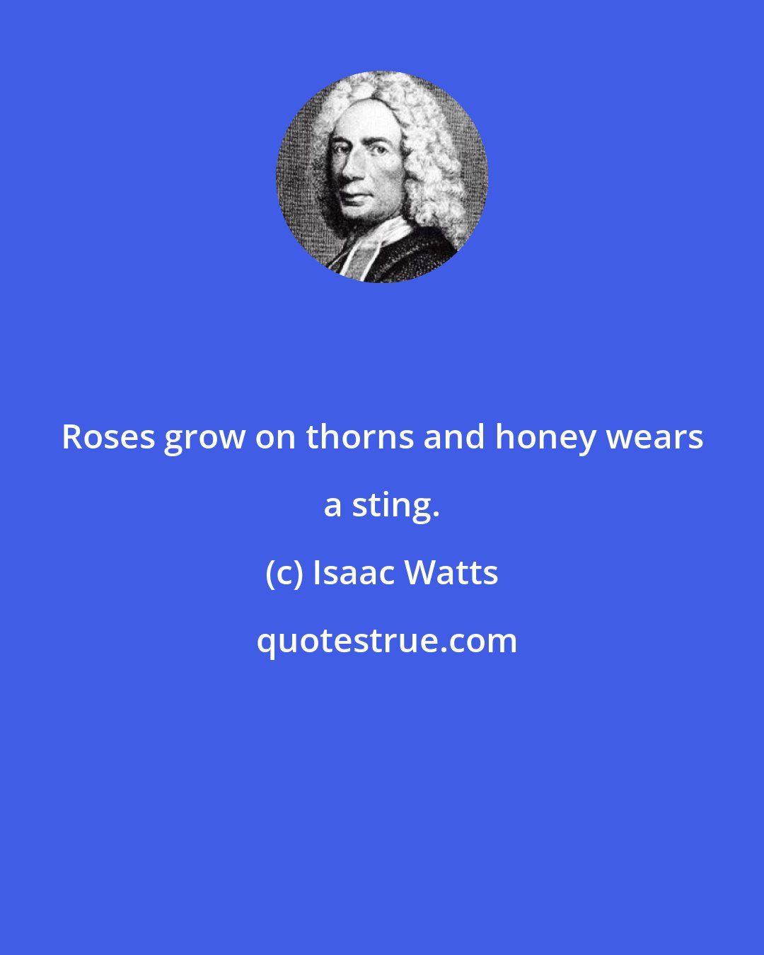 Isaac Watts: Roses grow on thorns and honey wears a sting.