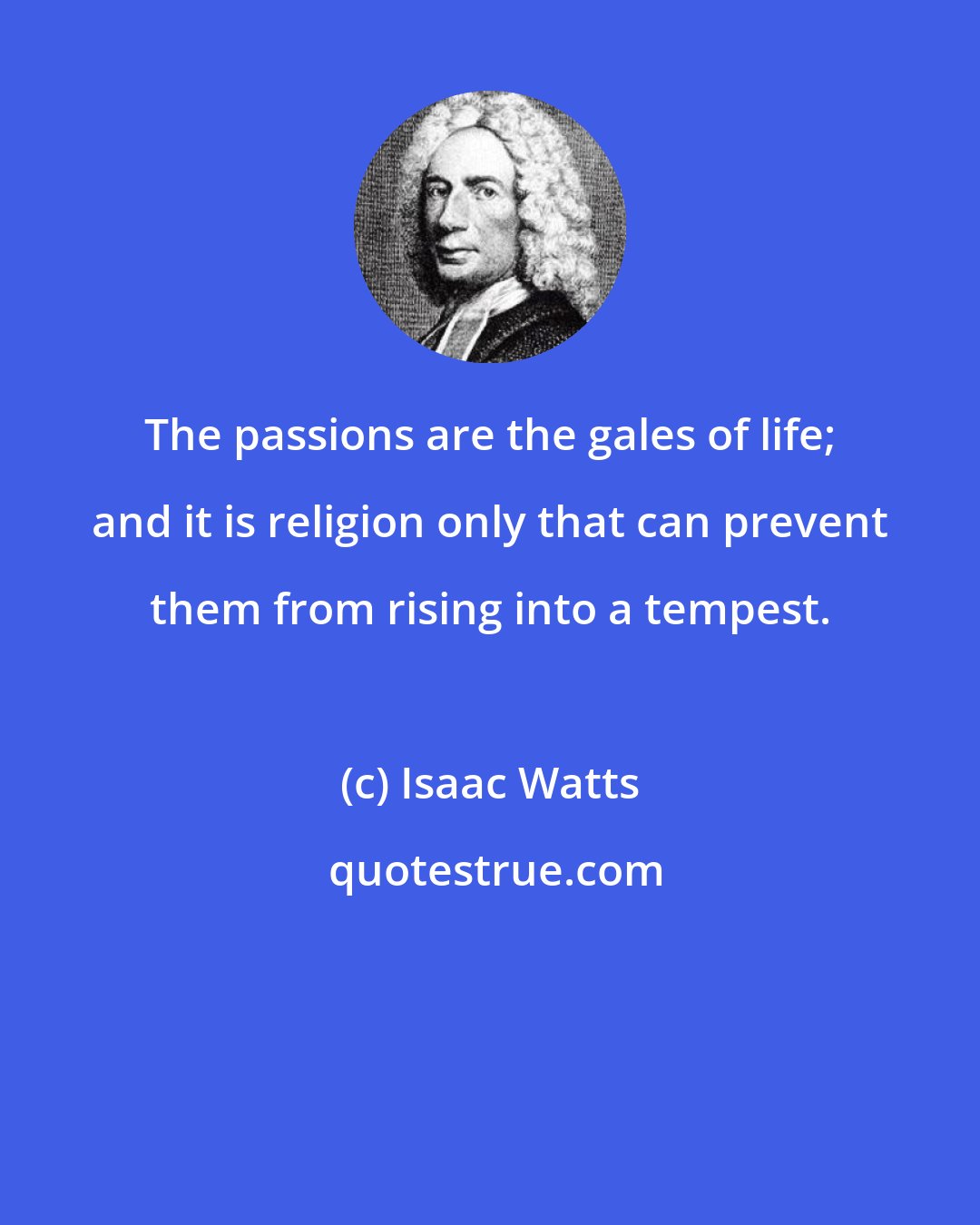 Isaac Watts: The passions are the gales of life; and it is religion only that can prevent them from rising into a tempest.