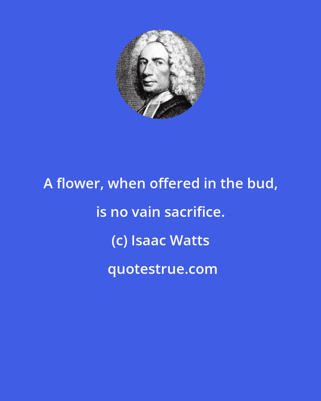 Isaac Watts: A flower, when offered in the bud, is no vain sacrifice.