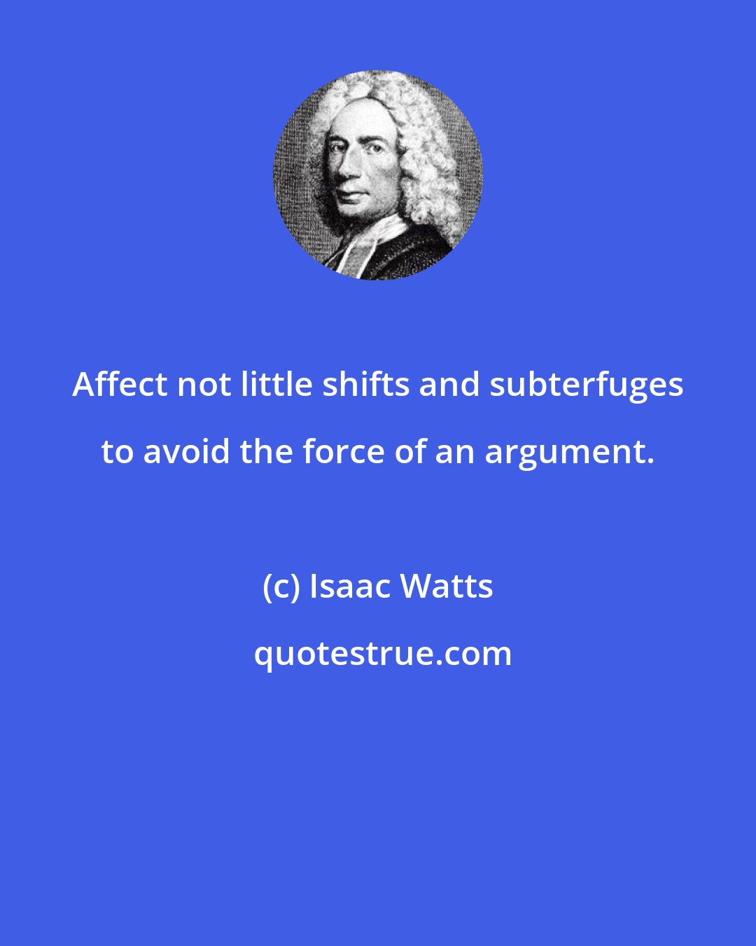 Isaac Watts: Affect not little shifts and subterfuges to avoid the force of an argument.