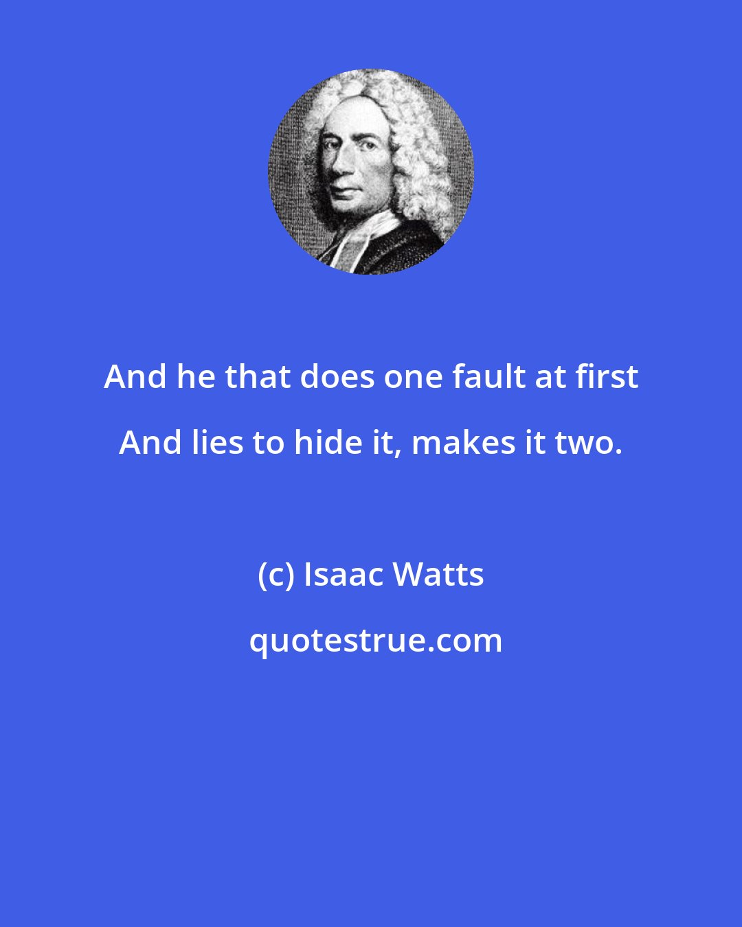 Isaac Watts: And he that does one fault at first And lies to hide it, makes it two.