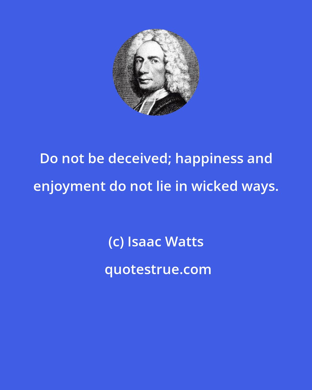 Isaac Watts: Do not be deceived; happiness and enjoyment do not lie in wicked ways.