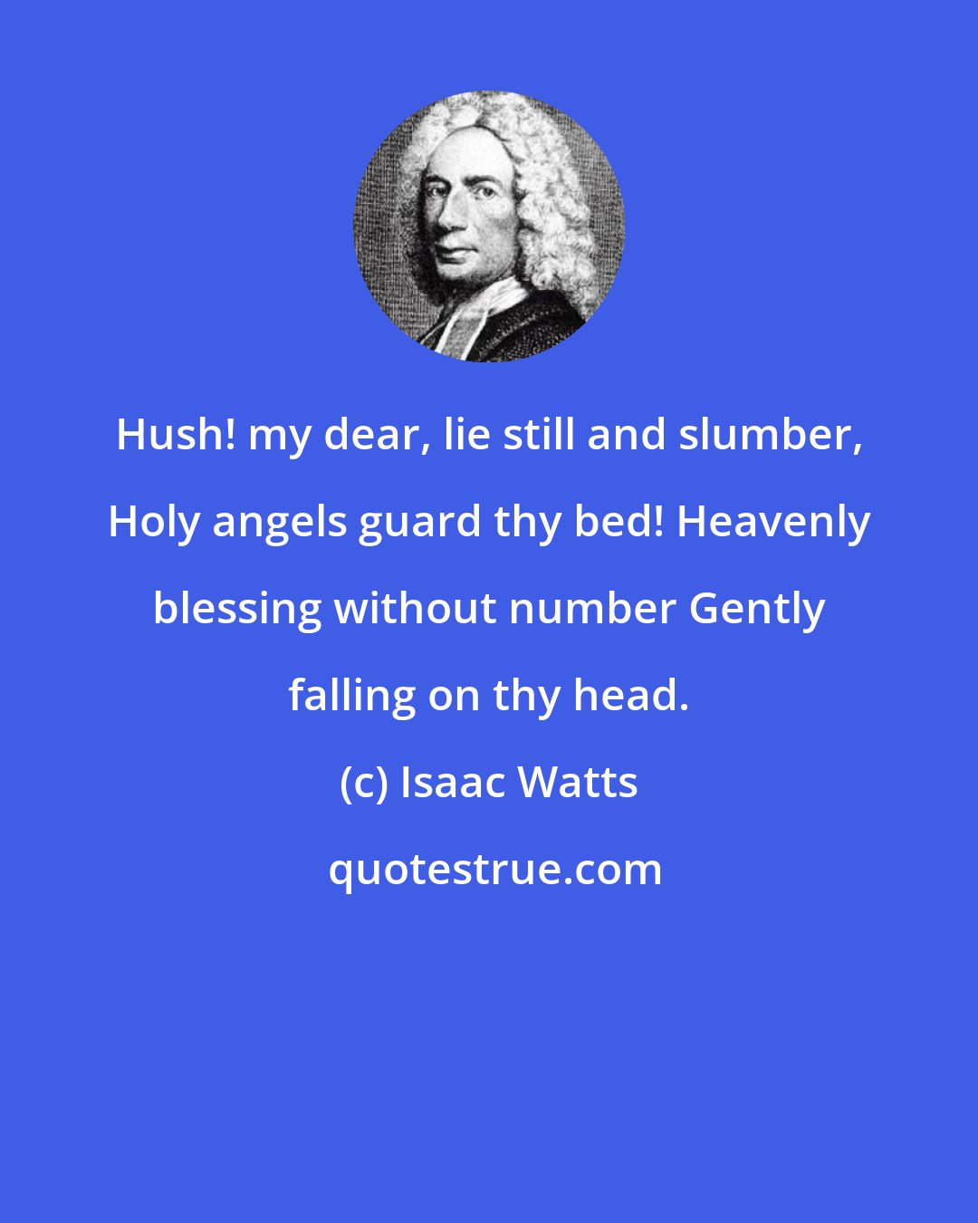 Isaac Watts: Hush! my dear, lie still and slumber, Holy angels guard thy bed! Heavenly blessing without number Gently falling on thy head.