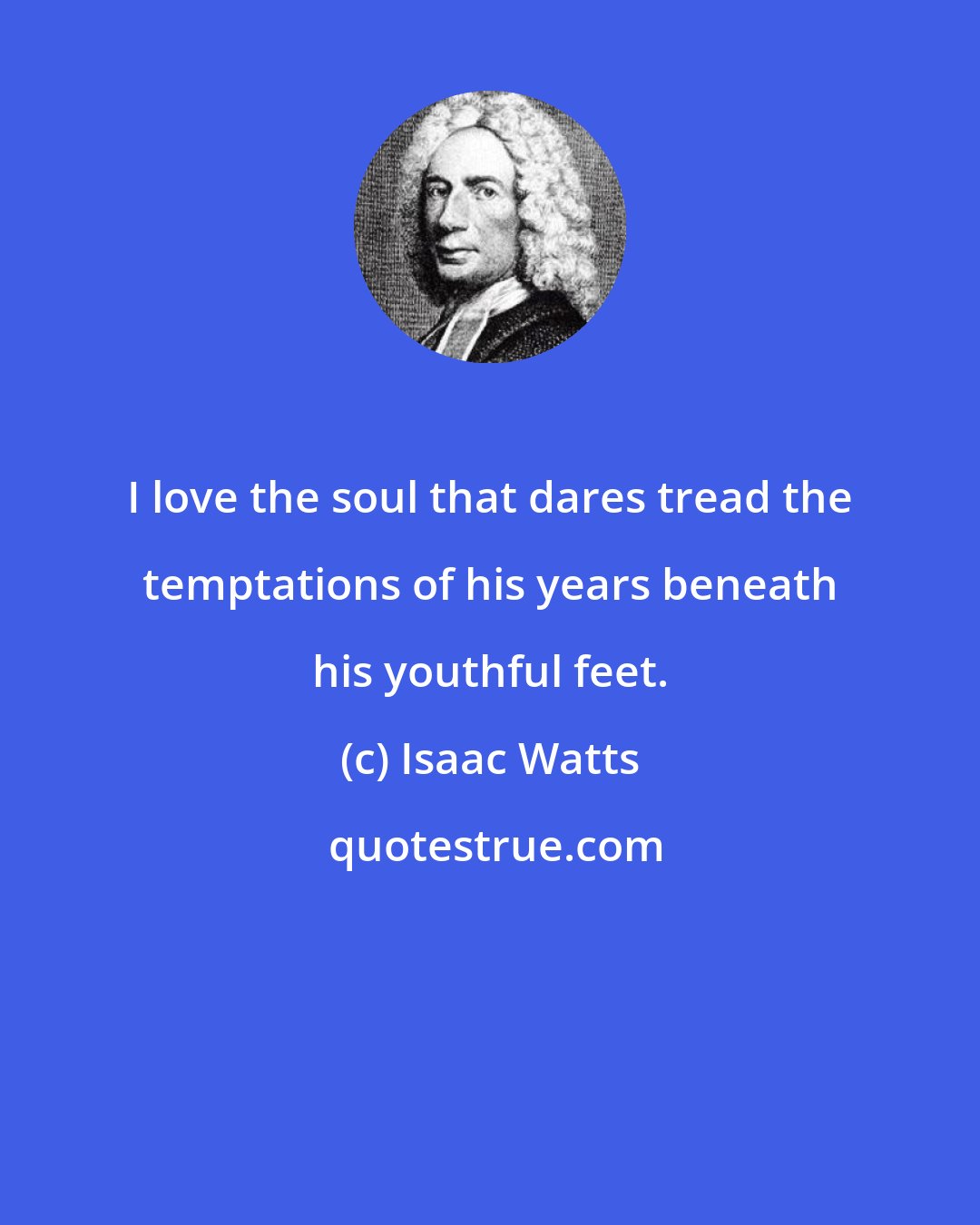 Isaac Watts: I love the soul that dares tread the temptations of his years beneath his youthful feet.