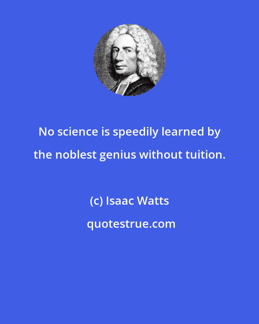 Isaac Watts: No science is speedily learned by the noblest genius without tuition.