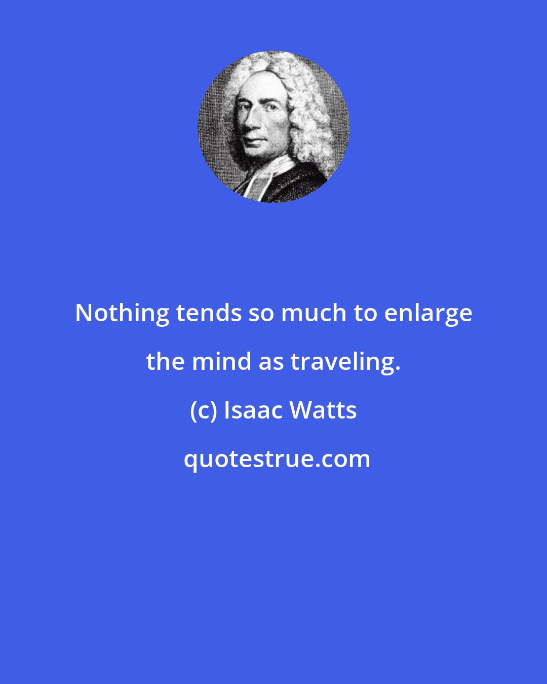 Isaac Watts: Nothing tends so much to enlarge the mind as traveling.