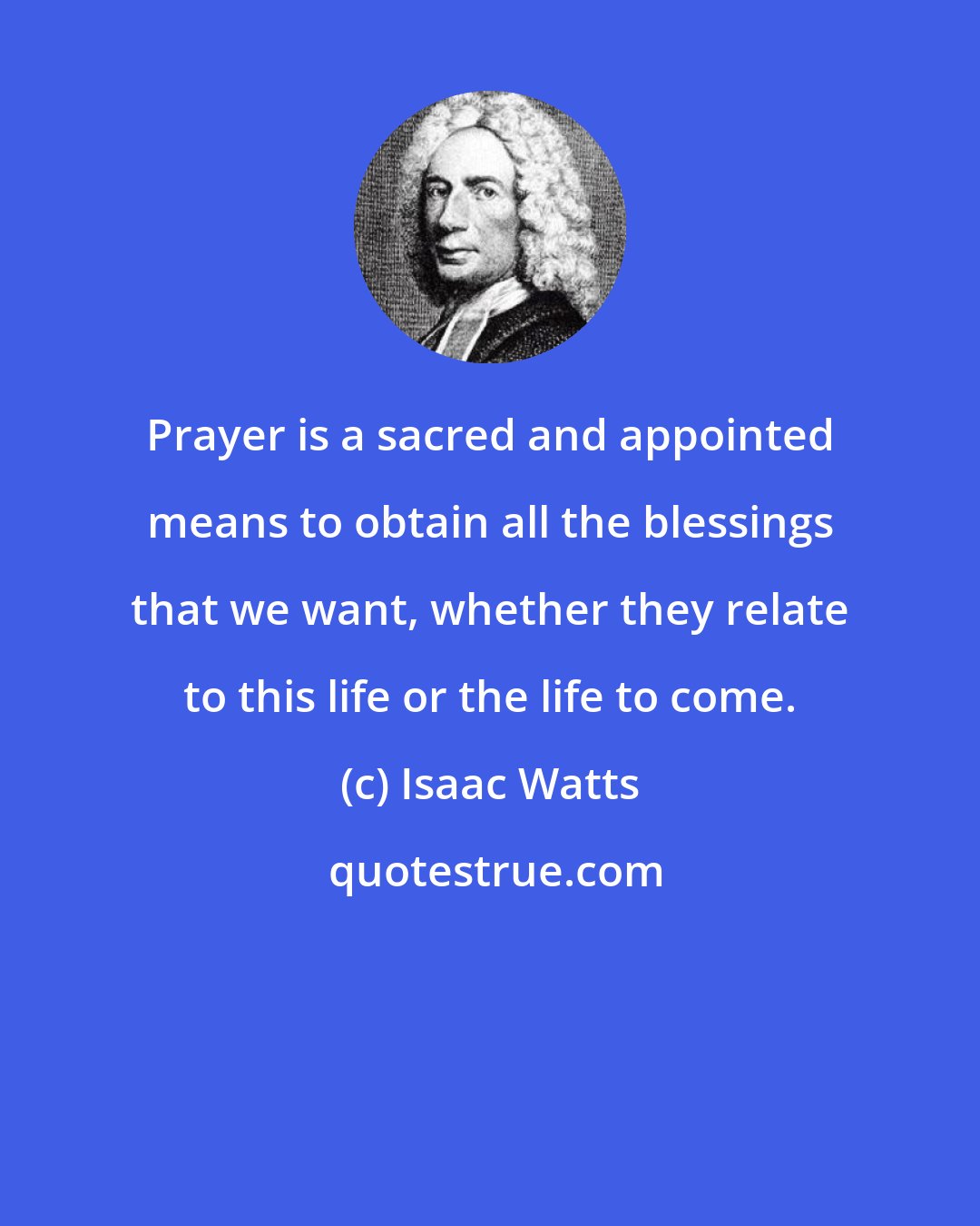 Isaac Watts: Prayer is a sacred and appointed means to obtain all the blessings that we want, whether they relate to this life or the life to come.