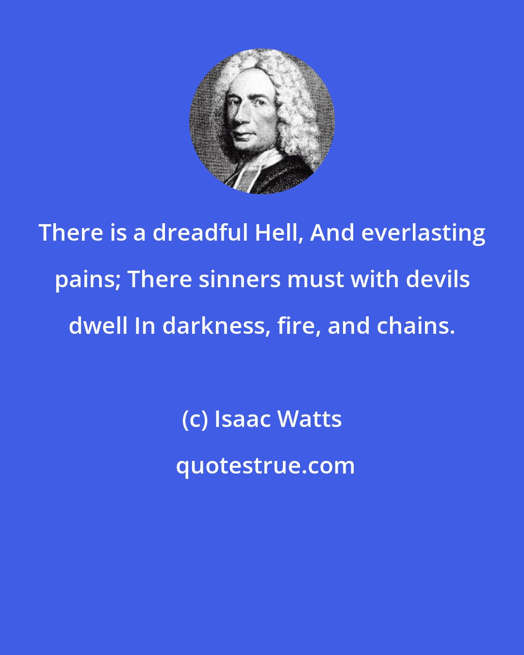 Isaac Watts: There is a dreadful Hell, And everlasting pains; There sinners must with devils dwell In darkness, fire, and chains.