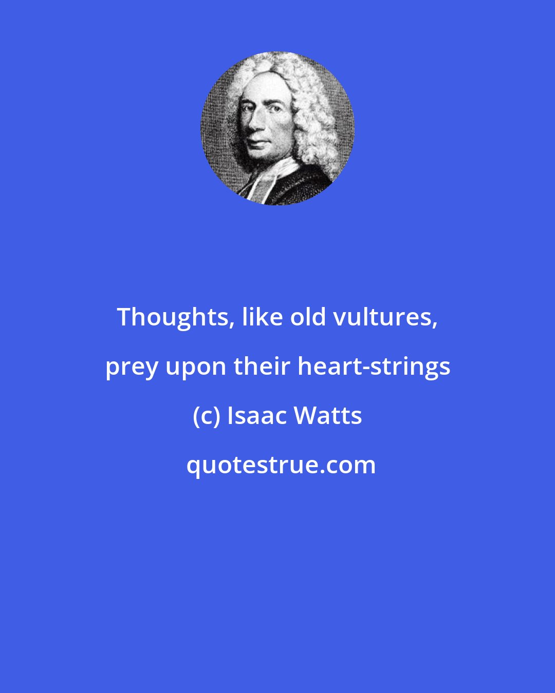 Isaac Watts: Thoughts, like old vultures, prey upon their heart-strings