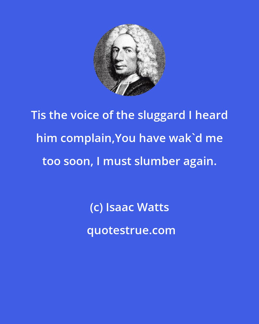 Isaac Watts: Tis the voice of the sluggard I heard him complain,You have wak'd me too soon, I must slumber again.
