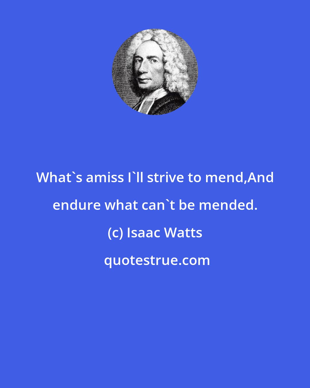 Isaac Watts: What's amiss I'll strive to mend,And endure what can't be mended.