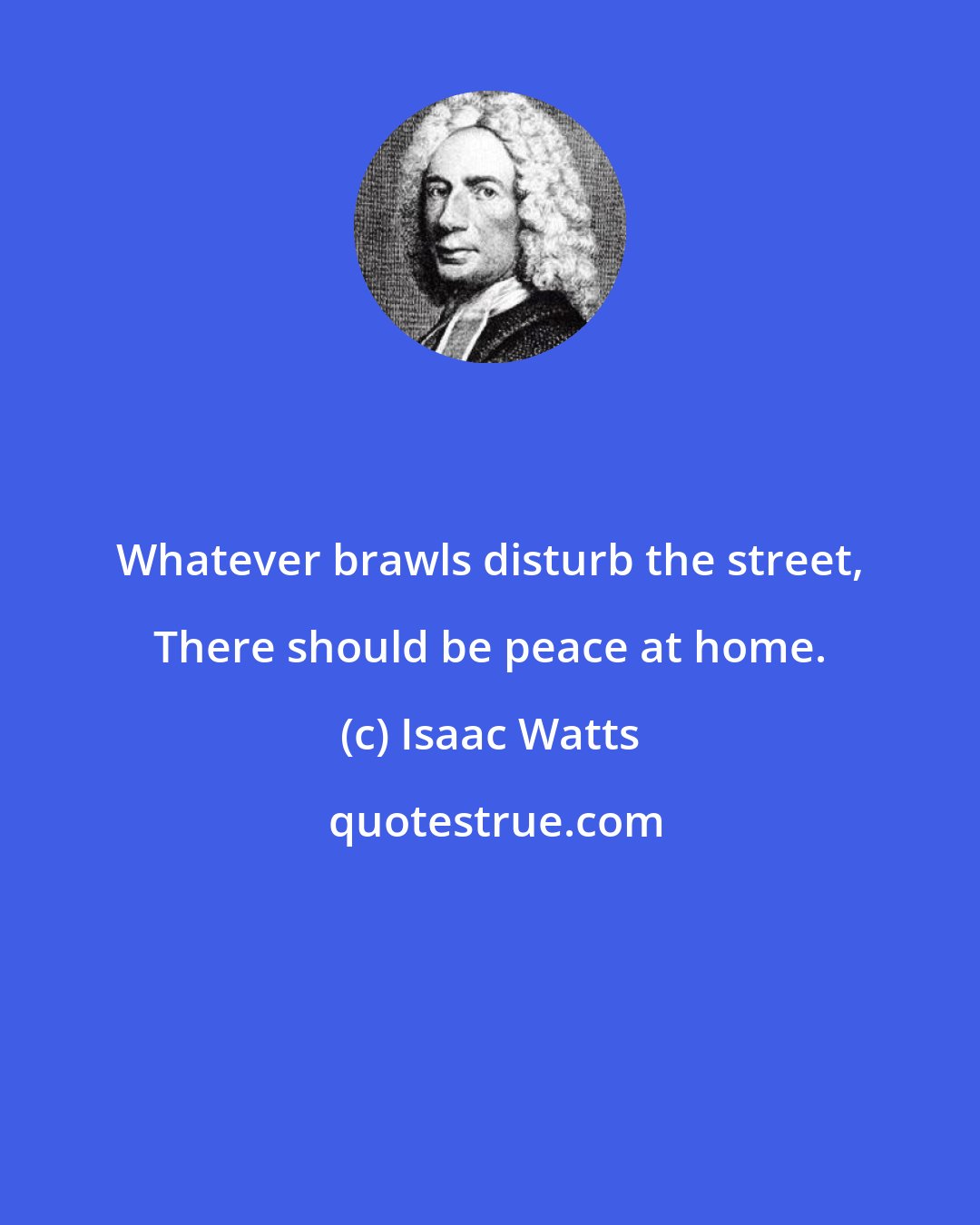 Isaac Watts: Whatever brawls disturb the street, There should be peace at home.