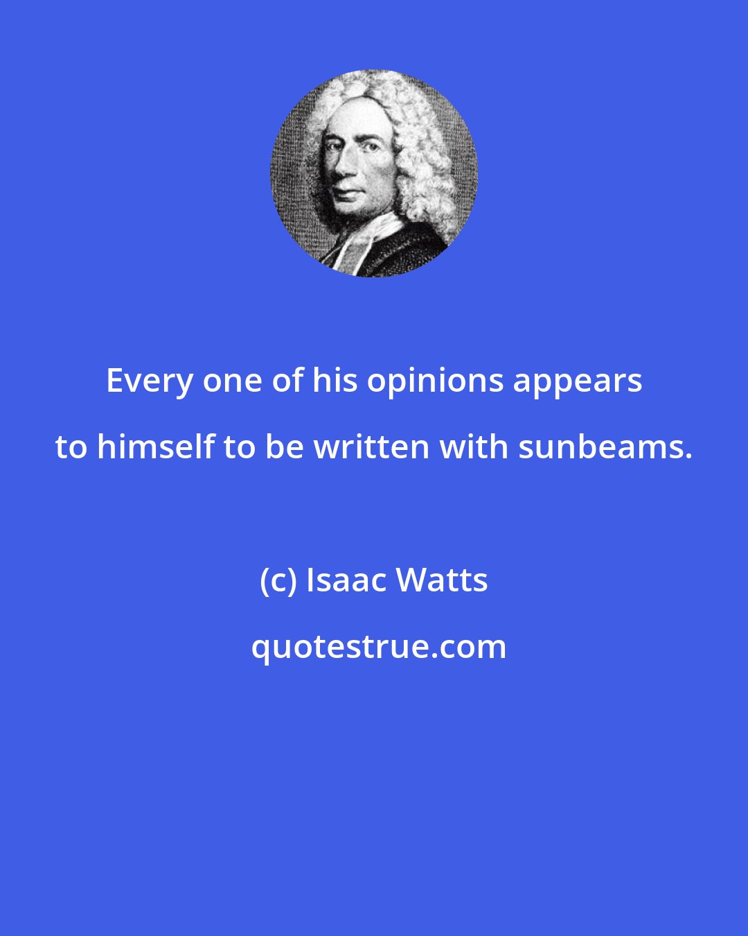 Isaac Watts: Every one of his opinions appears to himself to be written with sunbeams.