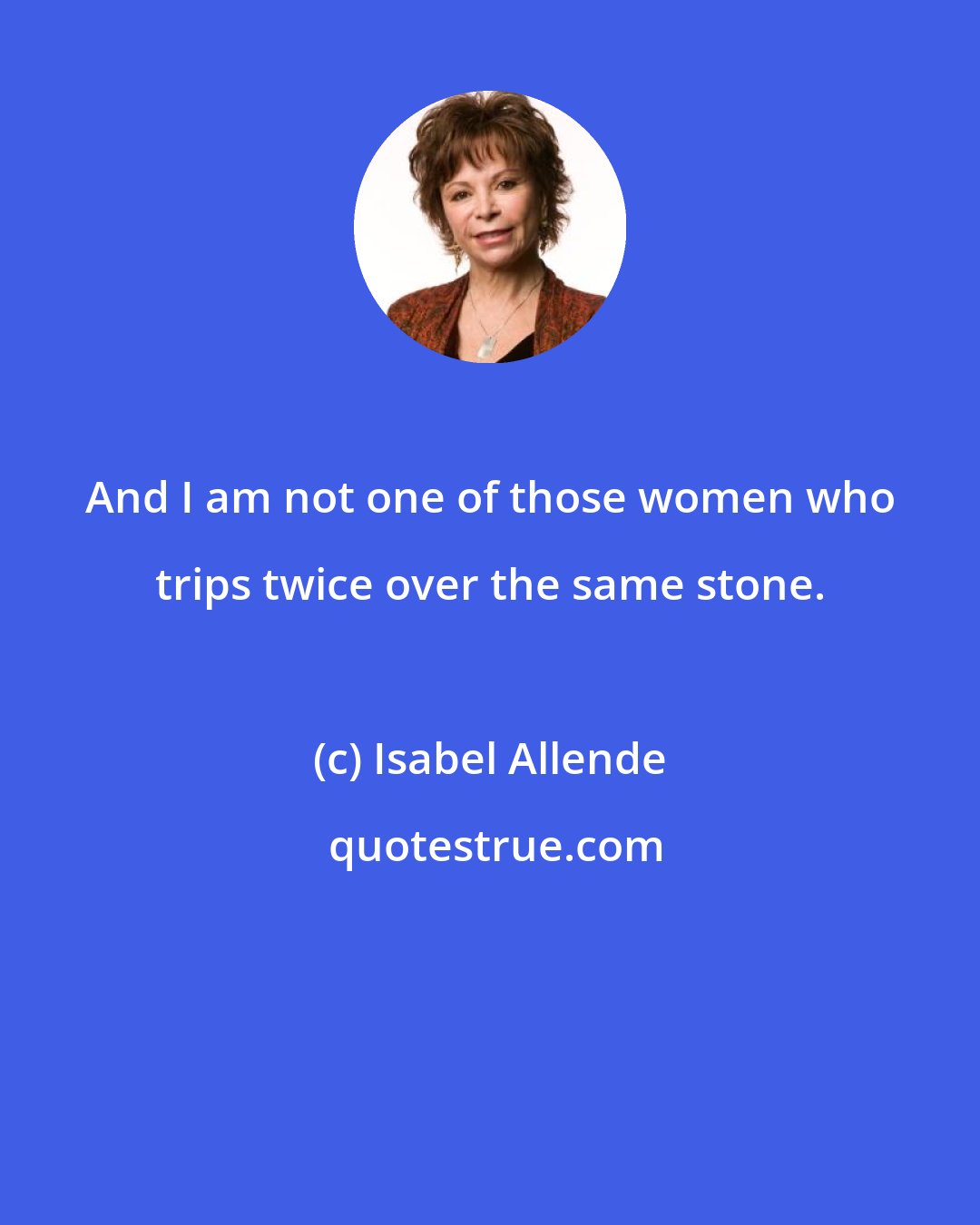 Isabel Allende: And I am not one of those women who trips twice over the same stone.