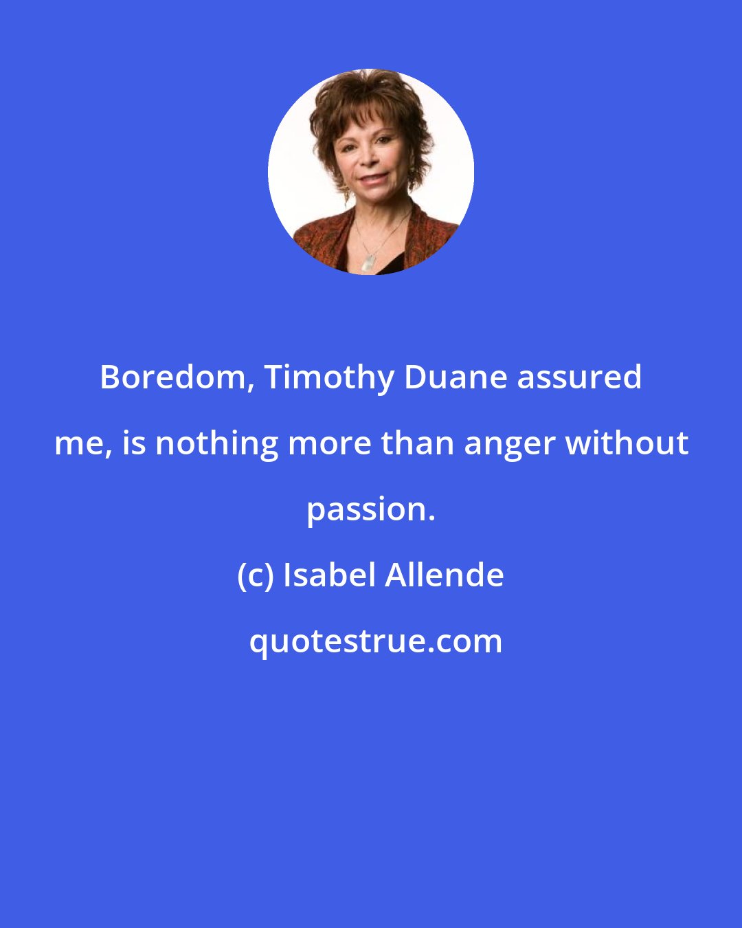 Isabel Allende: Boredom, Timothy Duane assured me, is nothing more than anger without passion.