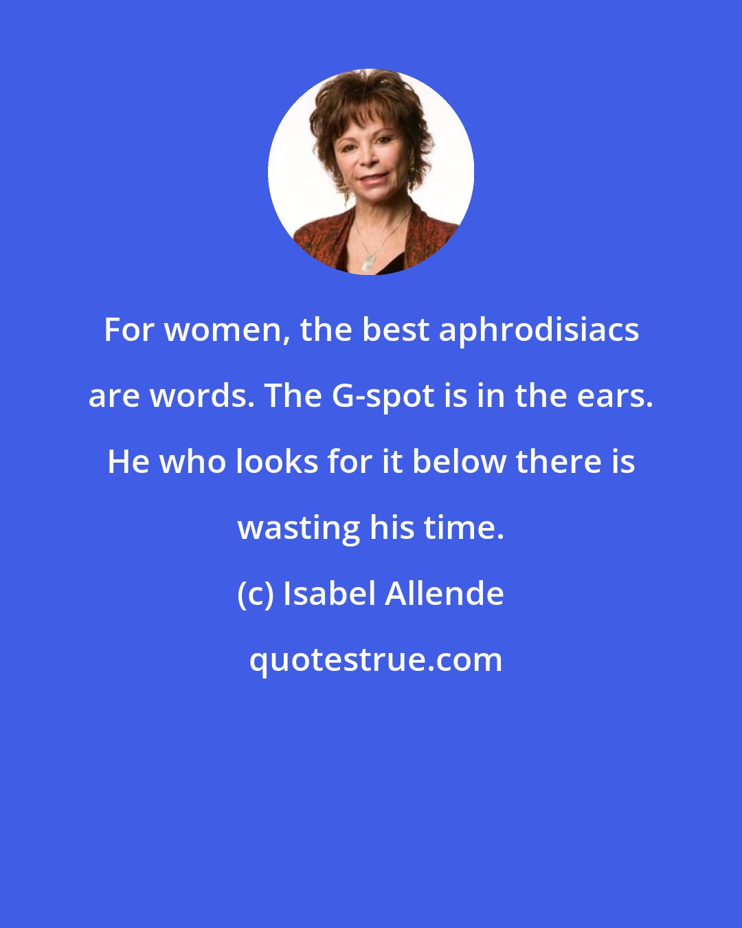 Isabel Allende: For women, the best aphrodisiacs are words. The G-spot is in the ears. He who looks for it below there is wasting his time.