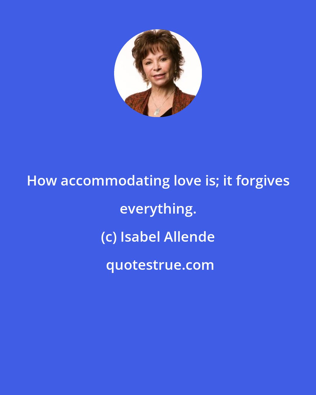 Isabel Allende: How accommodating love is; it forgives everything.