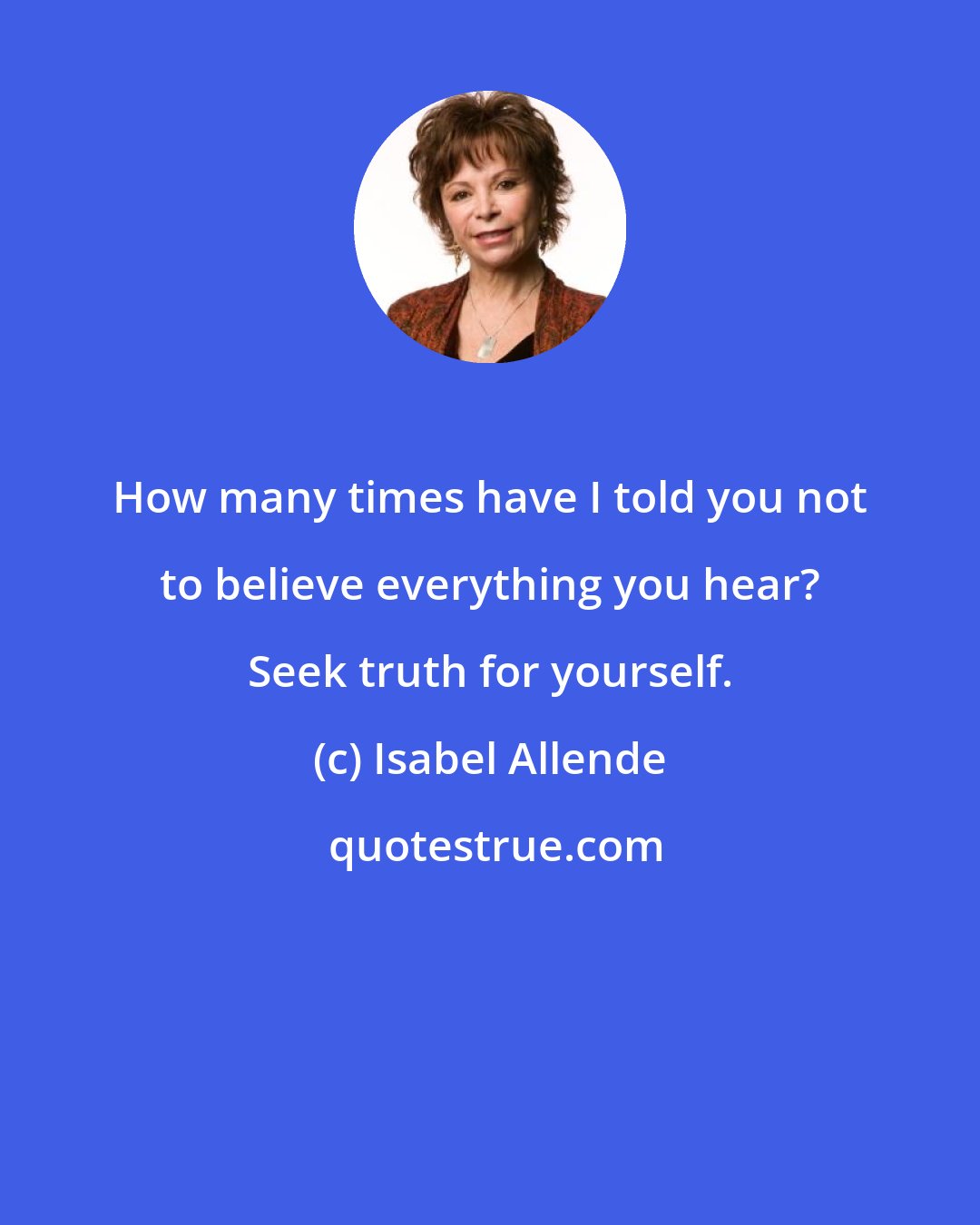 Isabel Allende: How many times have I told you not to believe everything you hear? Seek truth for yourself.