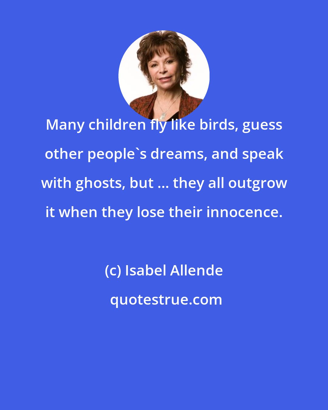 Isabel Allende: Many children fly like birds, guess other people's dreams, and speak with ghosts, but ... they all outgrow it when they lose their innocence.