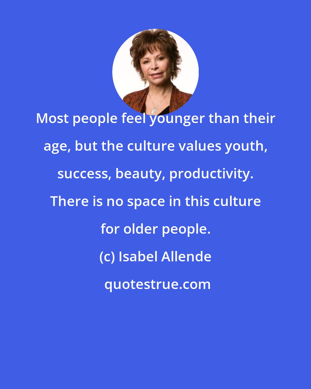 Isabel Allende: Most people feel younger than their age, but the culture values youth, success, beauty, productivity. There is no space in this culture for older people.