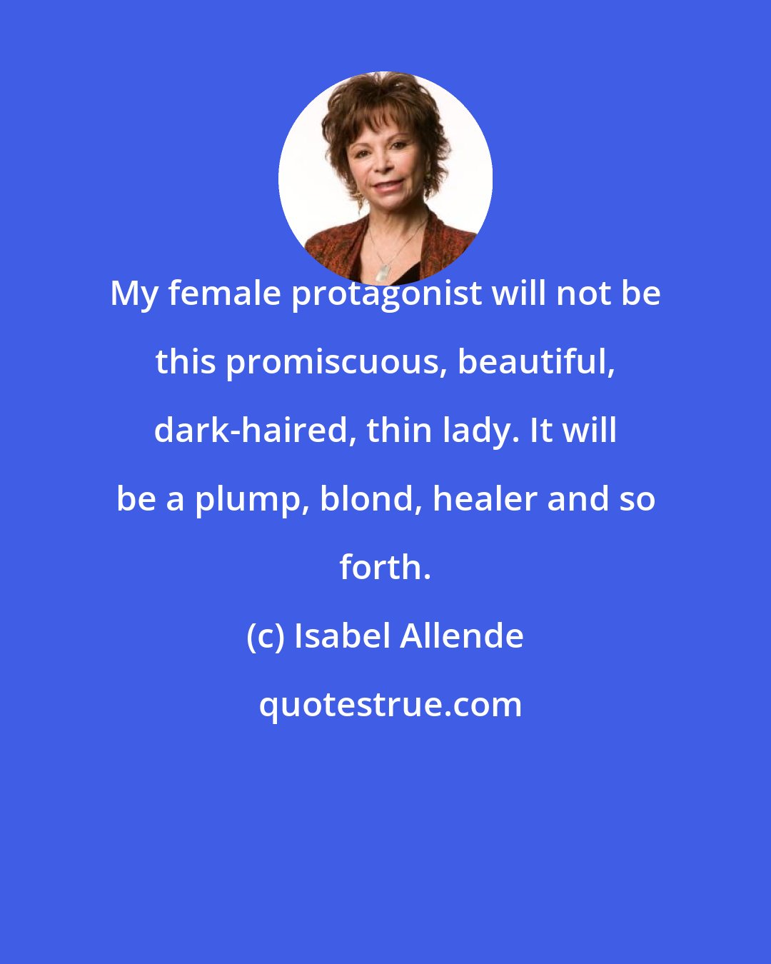 Isabel Allende: My female protagonist will not be this promiscuous, beautiful, dark-haired, thin lady. It will be a plump, blond, healer and so forth.