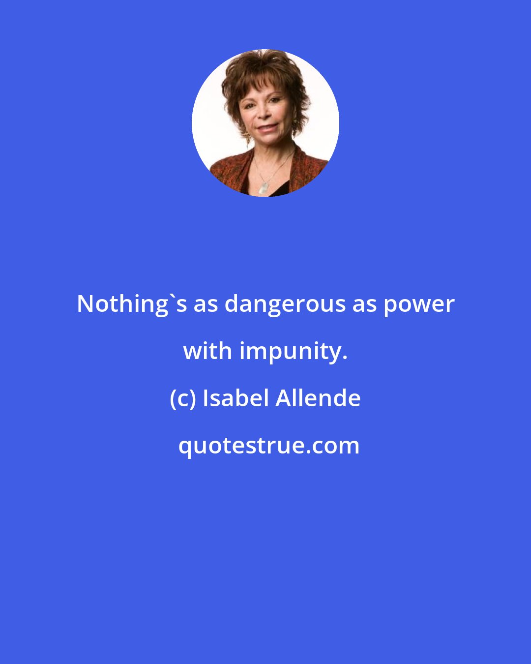 Isabel Allende: Nothing's as dangerous as power with impunity.