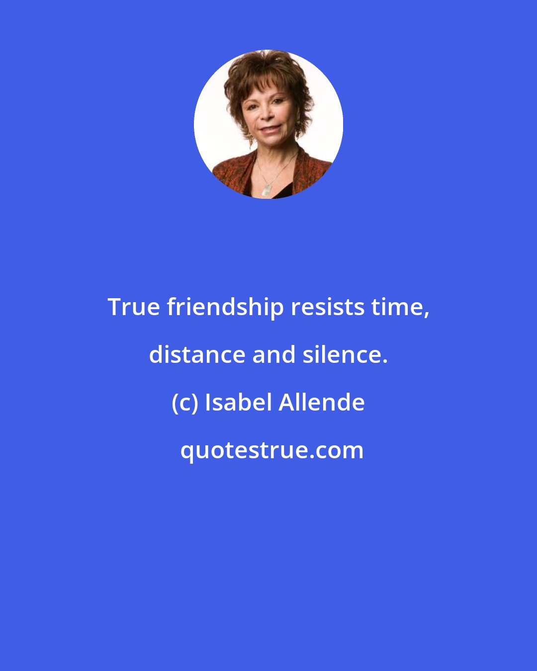 Isabel Allende: True friendship resists time, distance and silence.