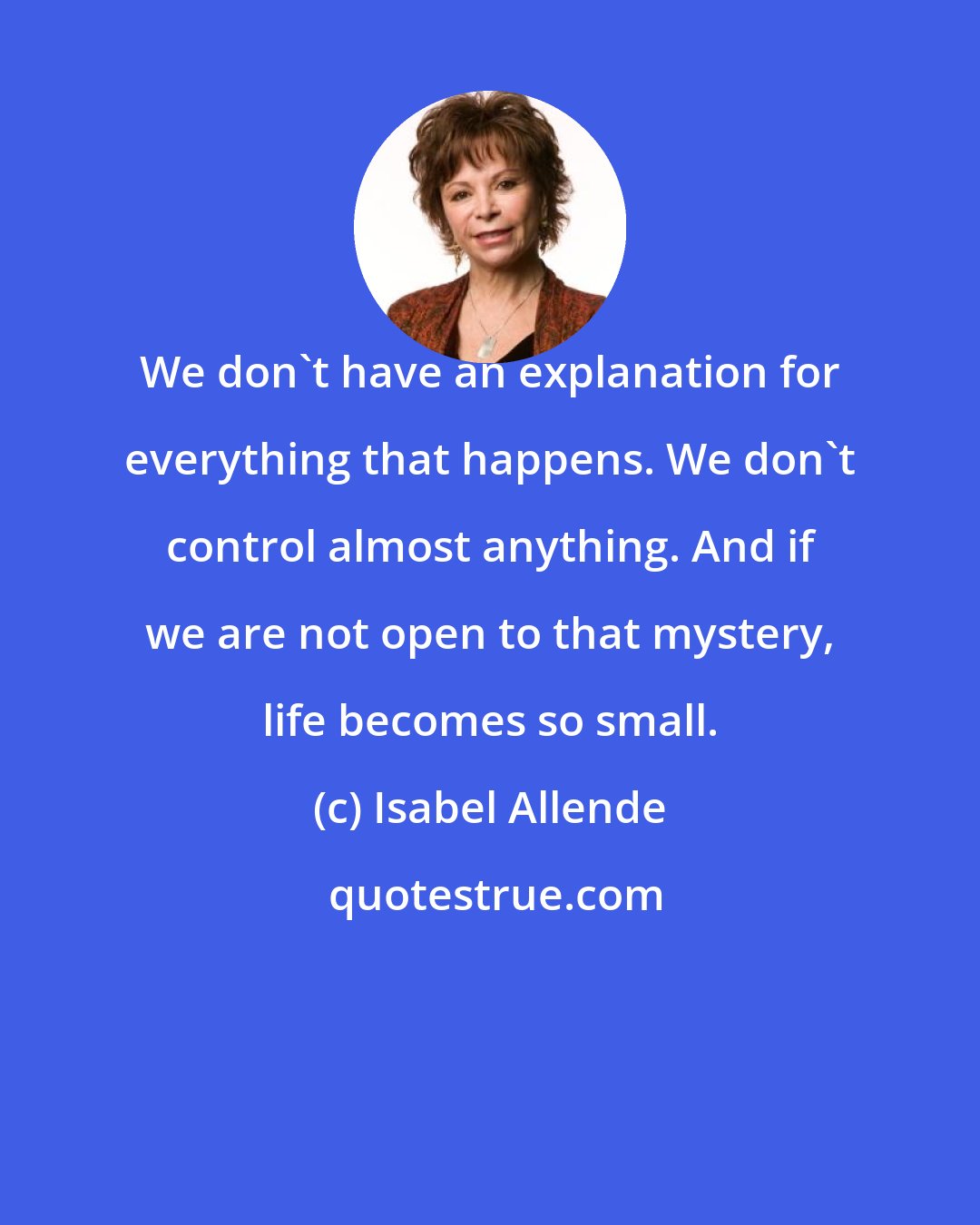 Isabel Allende: We don't have an explanation for everything that happens. We don't control almost anything. And if we are not open to that mystery, life becomes so small.