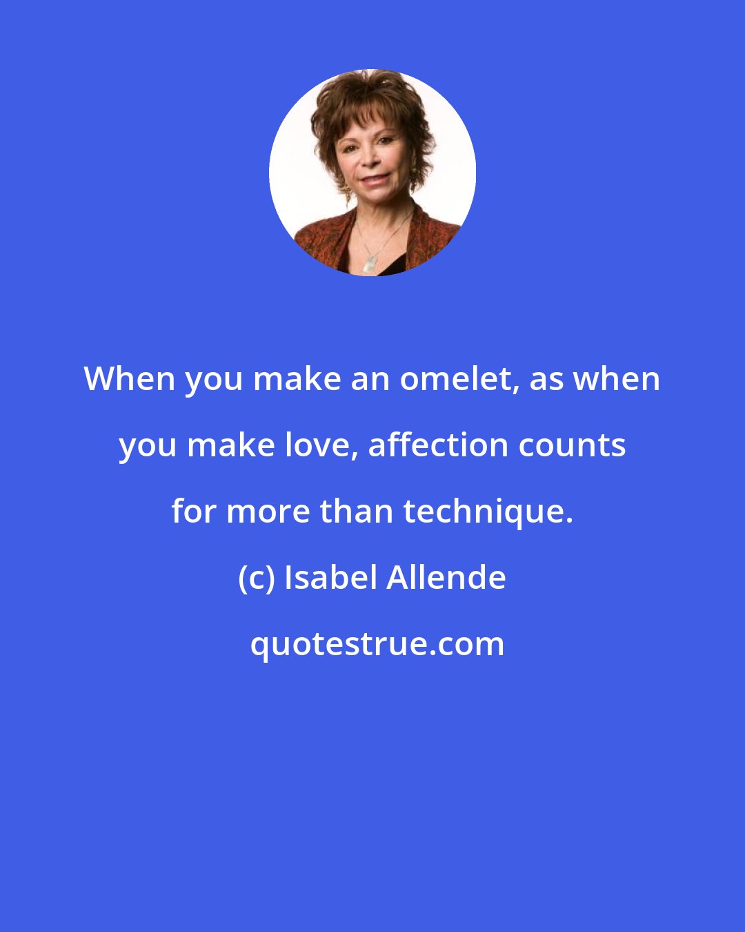 Isabel Allende: When you make an omelet, as when you make love, affection counts for more than technique.