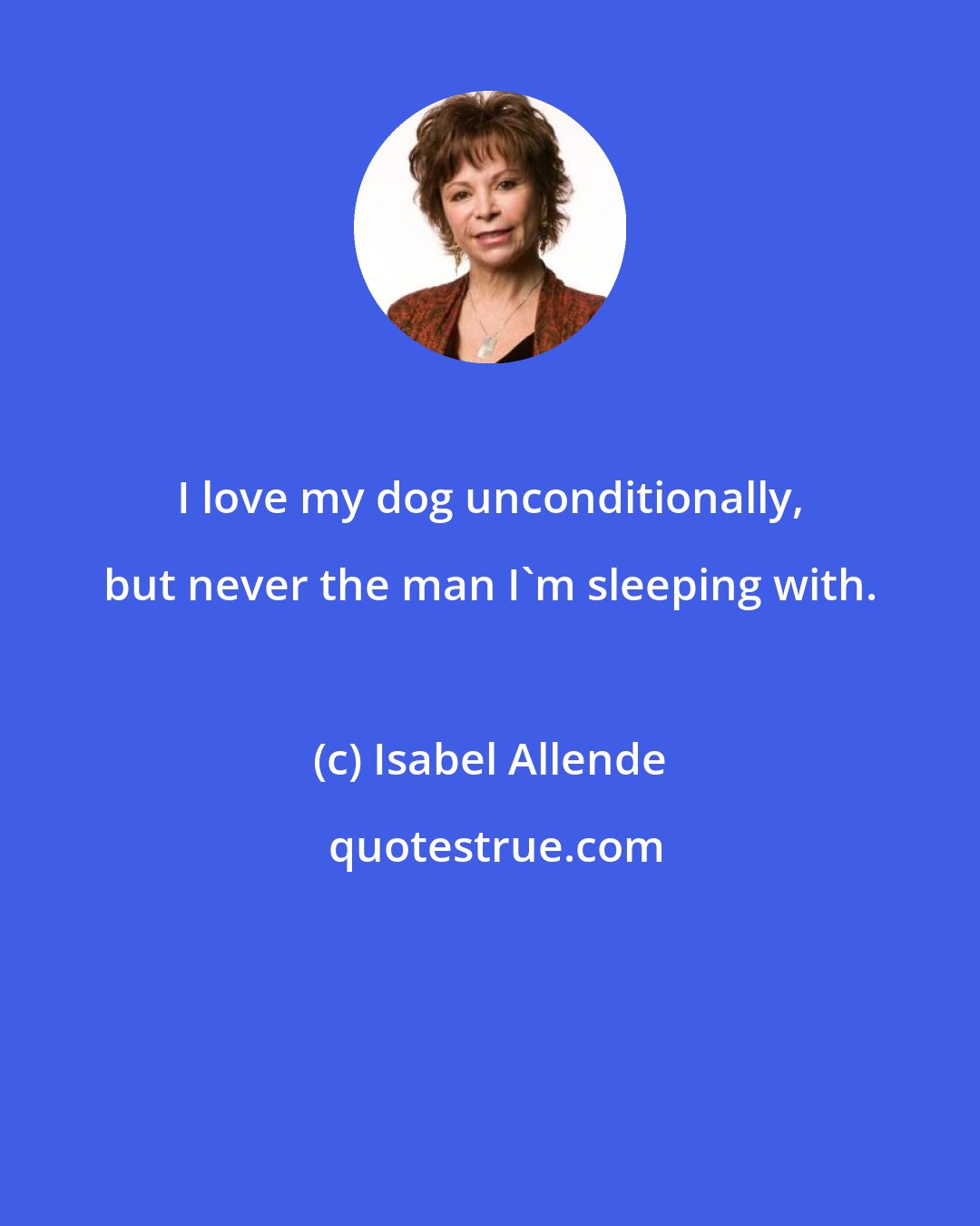 Isabel Allende: I love my dog unconditionally, but never the man I'm sleeping with.