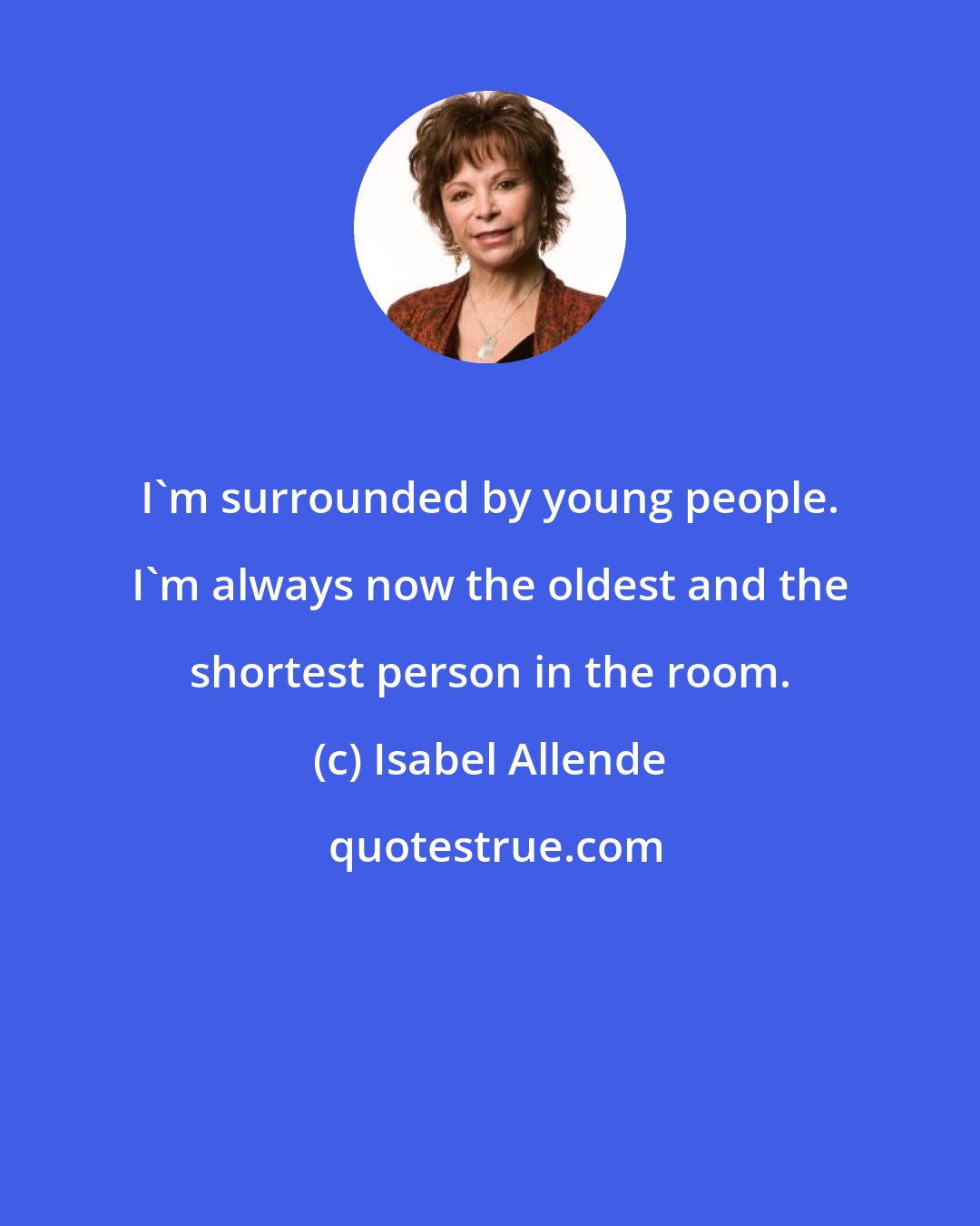 Isabel Allende: I'm surrounded by young people. I'm always now the oldest and the shortest person in the room.