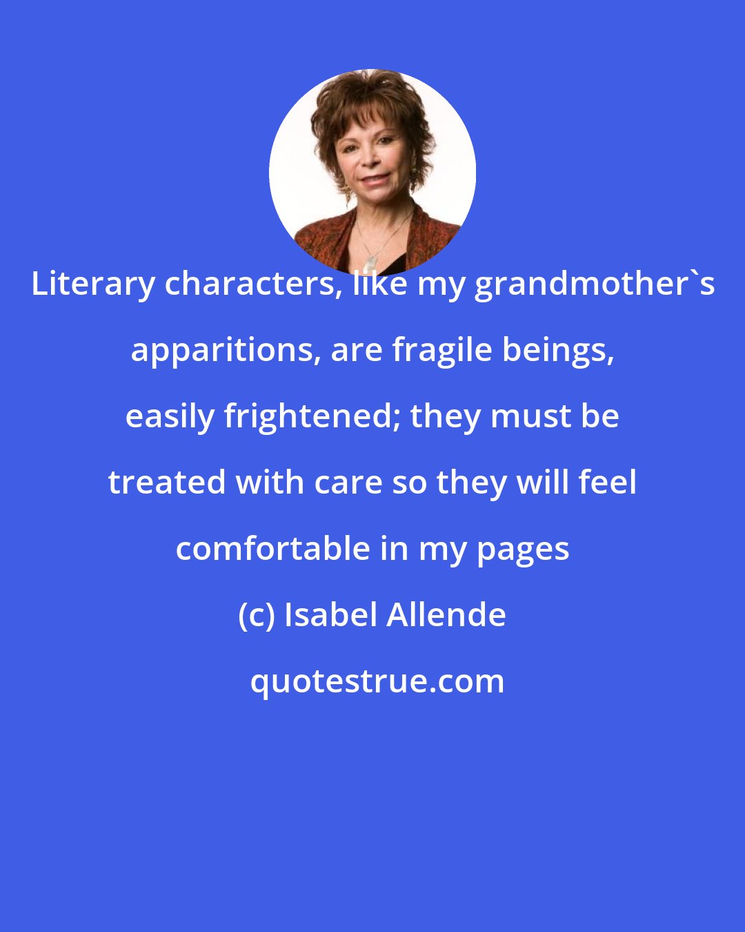 Isabel Allende: Literary characters, like my grandmother's apparitions, are fragile beings, easily frightened; they must be treated with care so they will feel comfortable in my pages