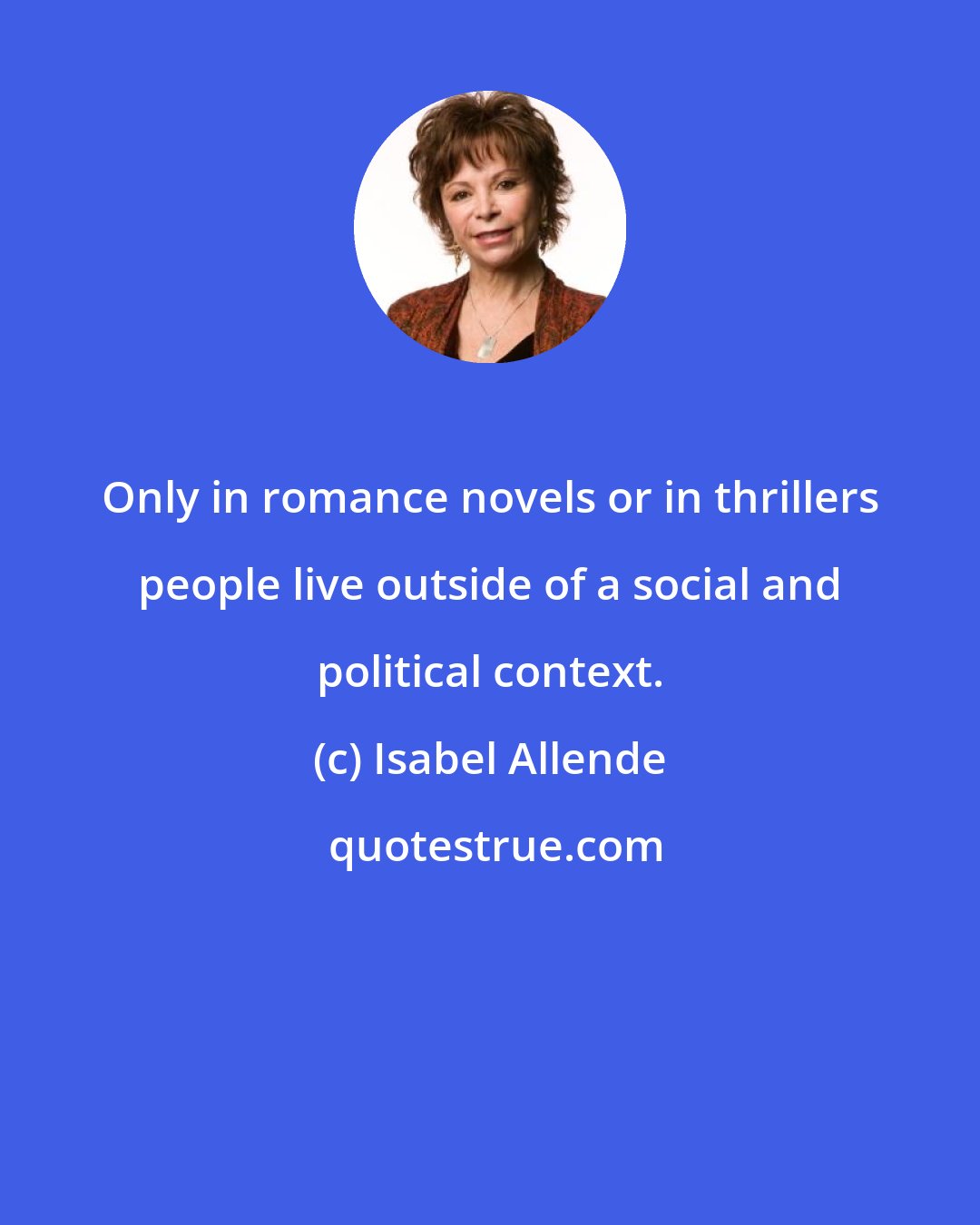 Isabel Allende: Only in romance novels or in thrillers people live outside of a social and political context.