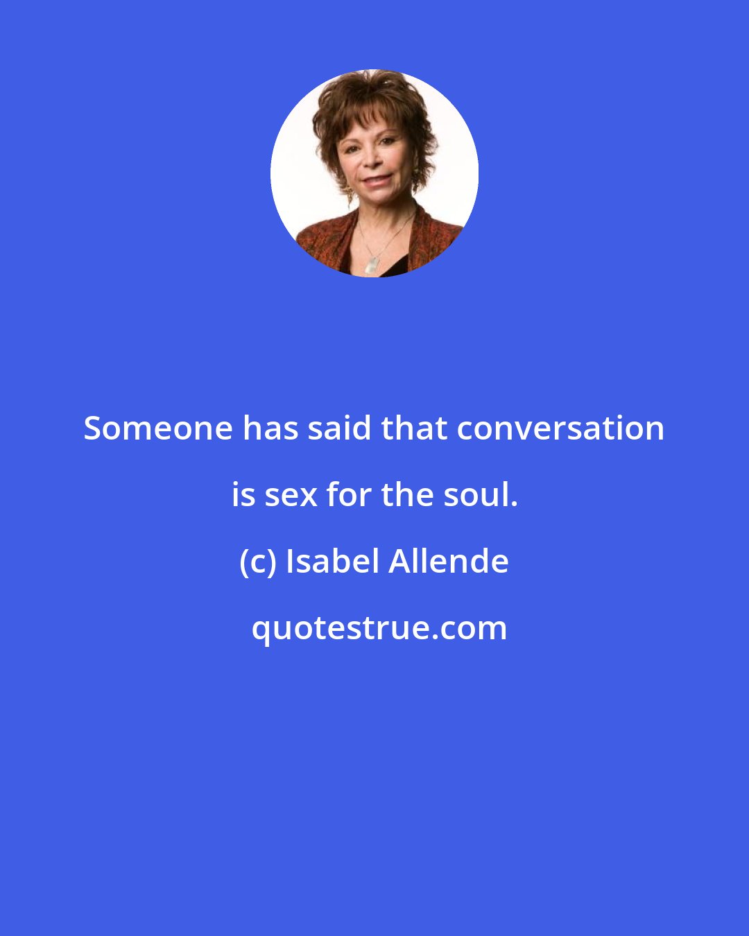 Isabel Allende: Someone has said that conversation is sex for the soul.