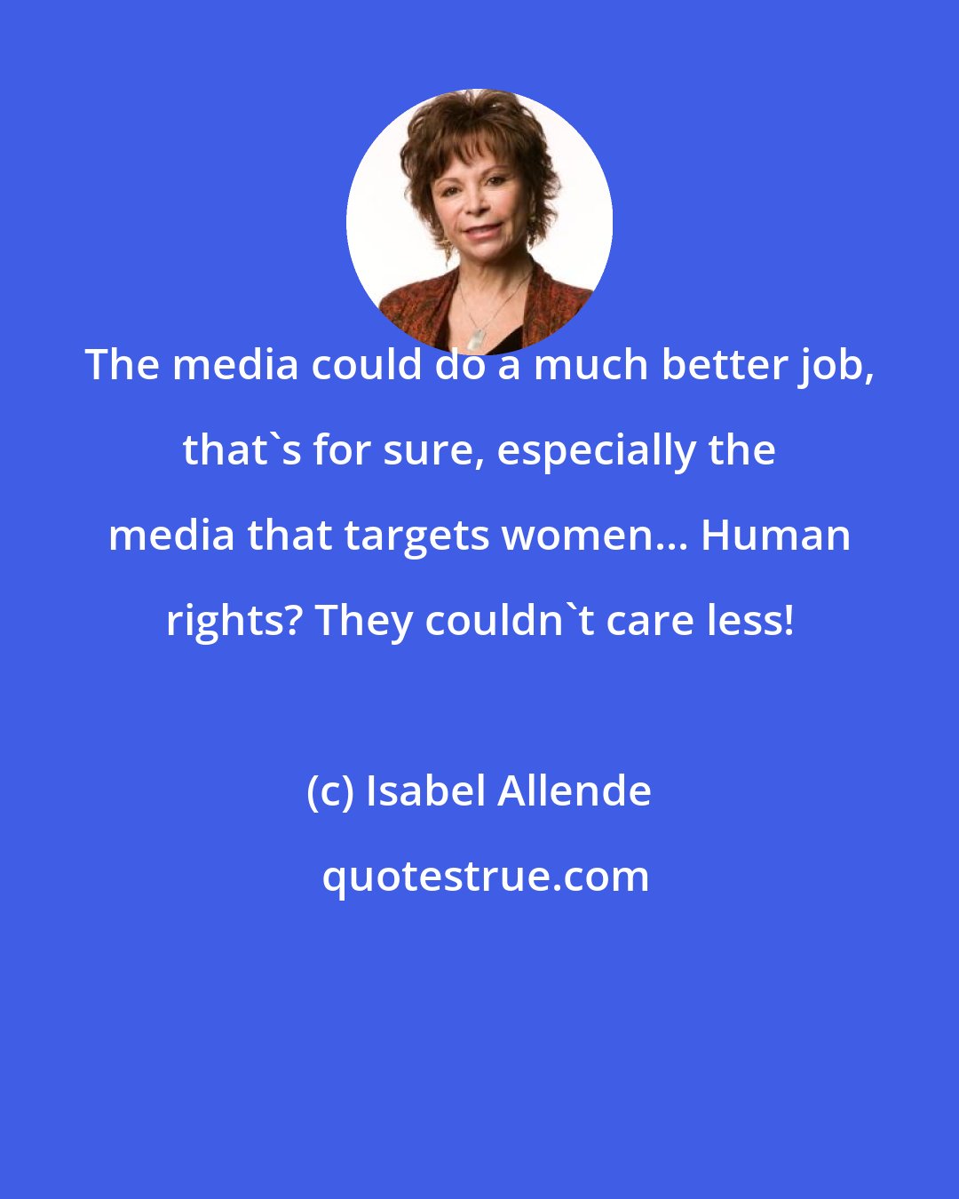 Isabel Allende: The media could do a much better job, that's for sure, especially the media that targets women... Human rights? They couldn't care less!