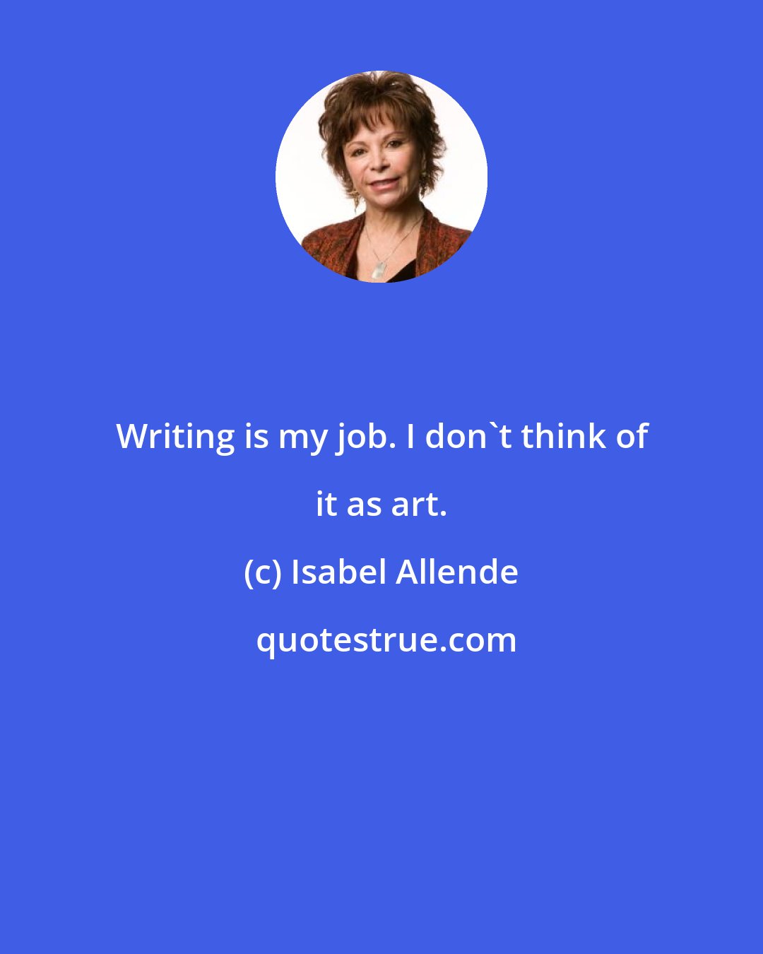 Isabel Allende: Writing is my job. I don't think of it as art.