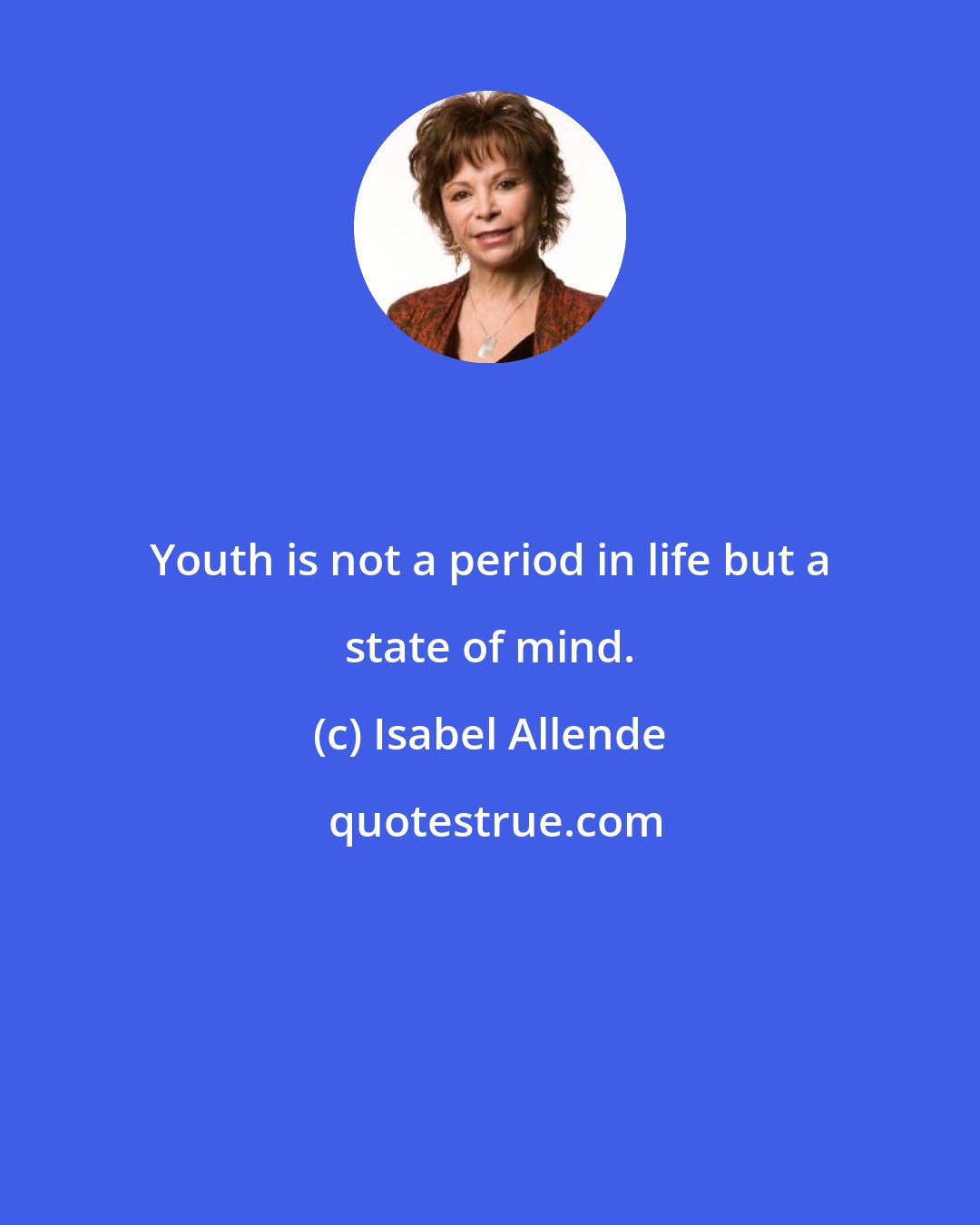 Isabel Allende: Youth is not a period in life but a state of mind.