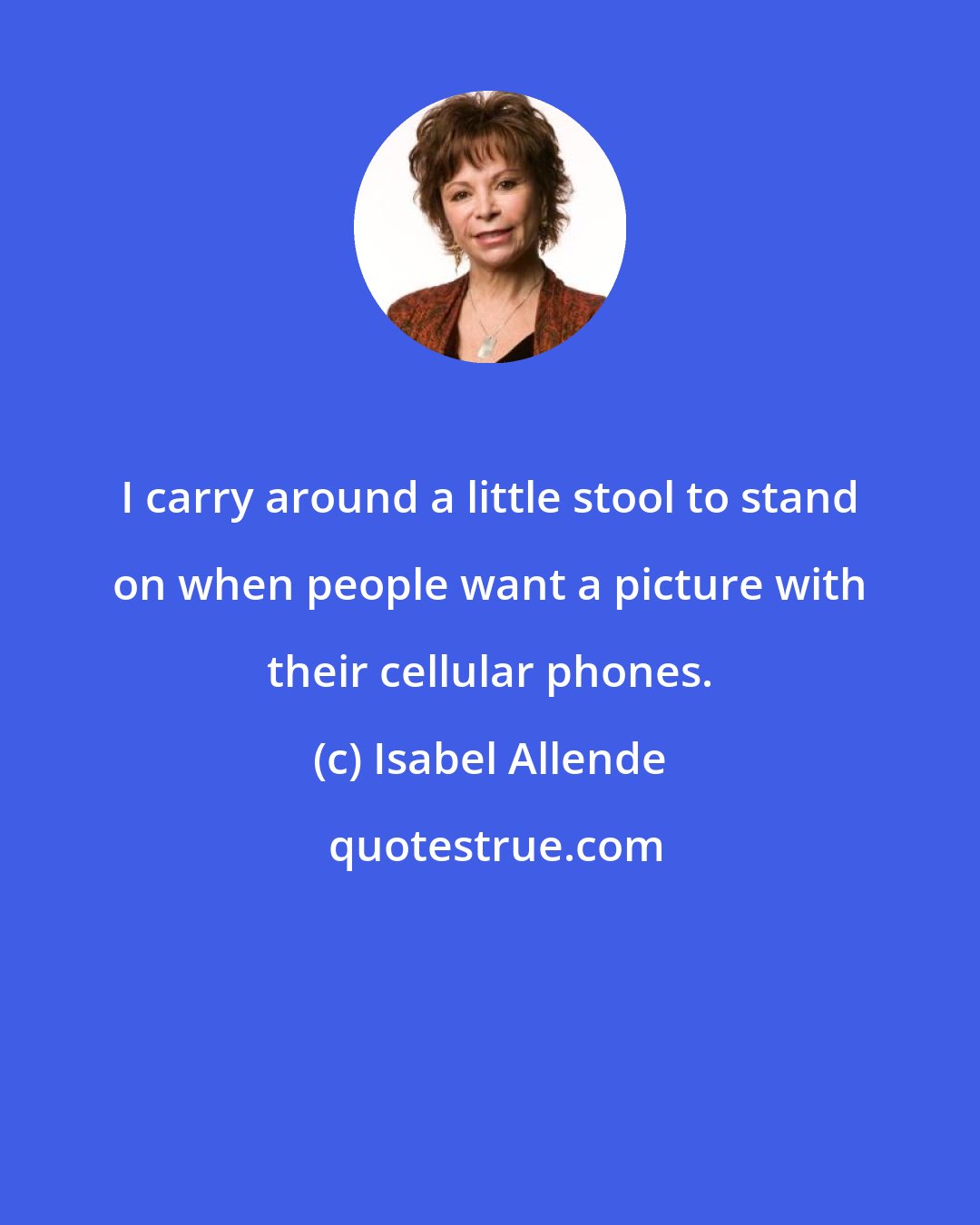 Isabel Allende: I carry around a little stool to stand on when people want a picture with their cellular phones.