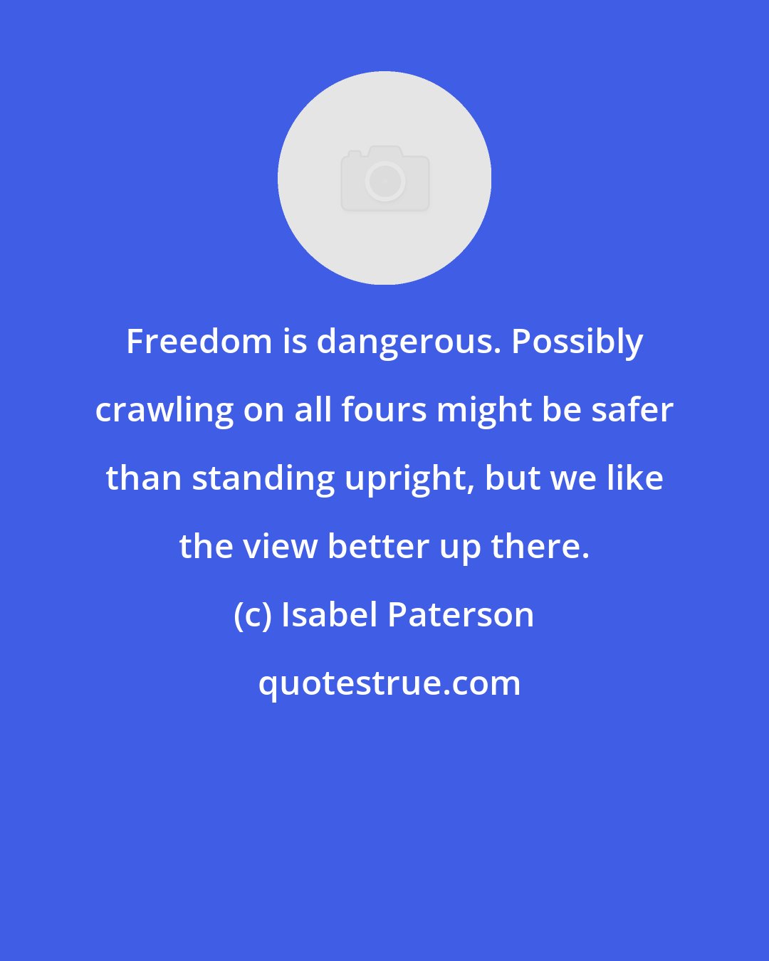 Isabel Paterson: Freedom is dangerous. Possibly crawling on all fours might be safer than standing upright, but we like the view better up there.