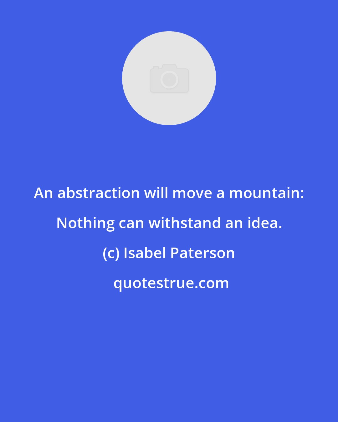 Isabel Paterson: An abstraction will move a mountain: Nothing can withstand an idea.