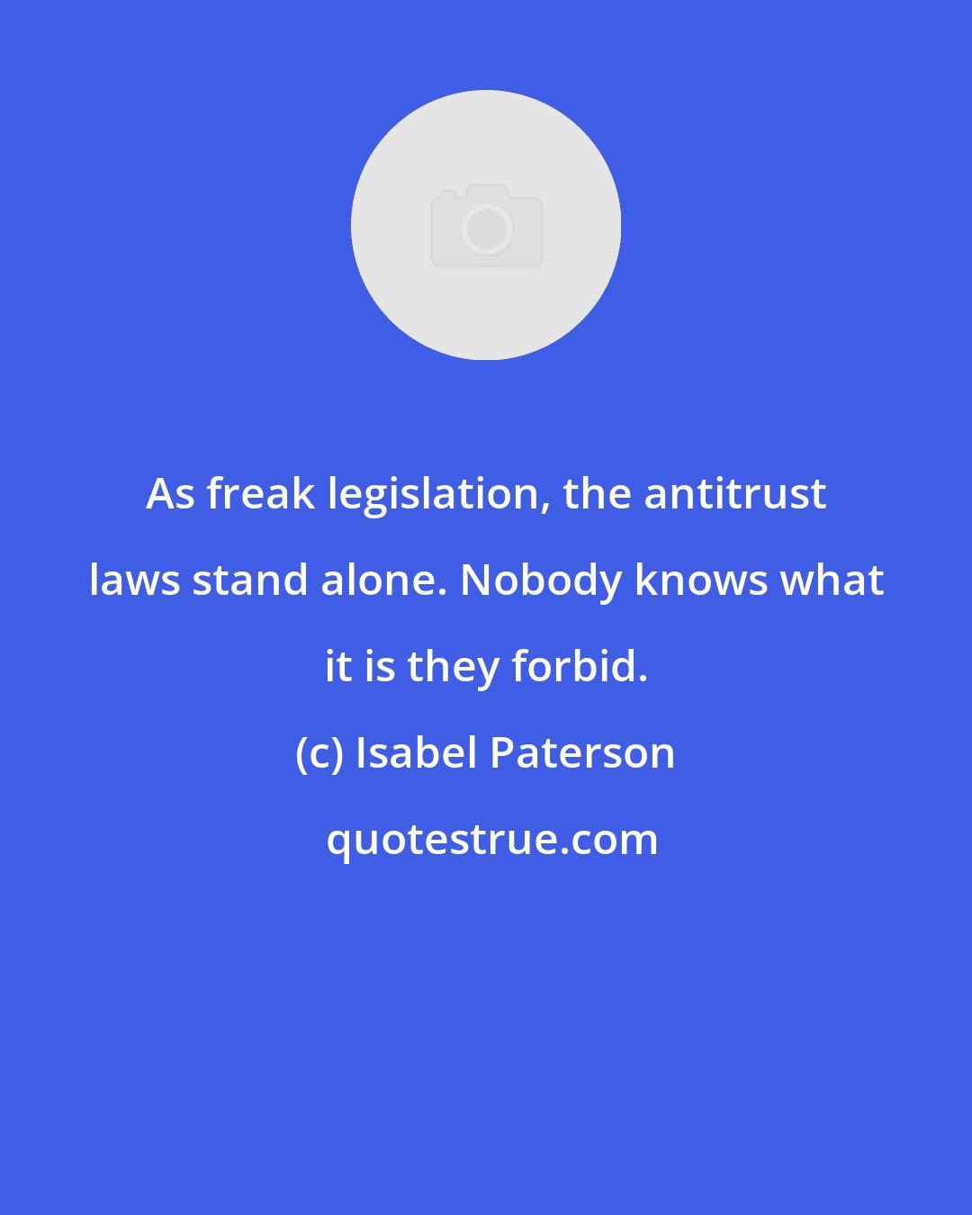 Isabel Paterson: As freak legislation, the antitrust laws stand alone. Nobody knows what it is they forbid.