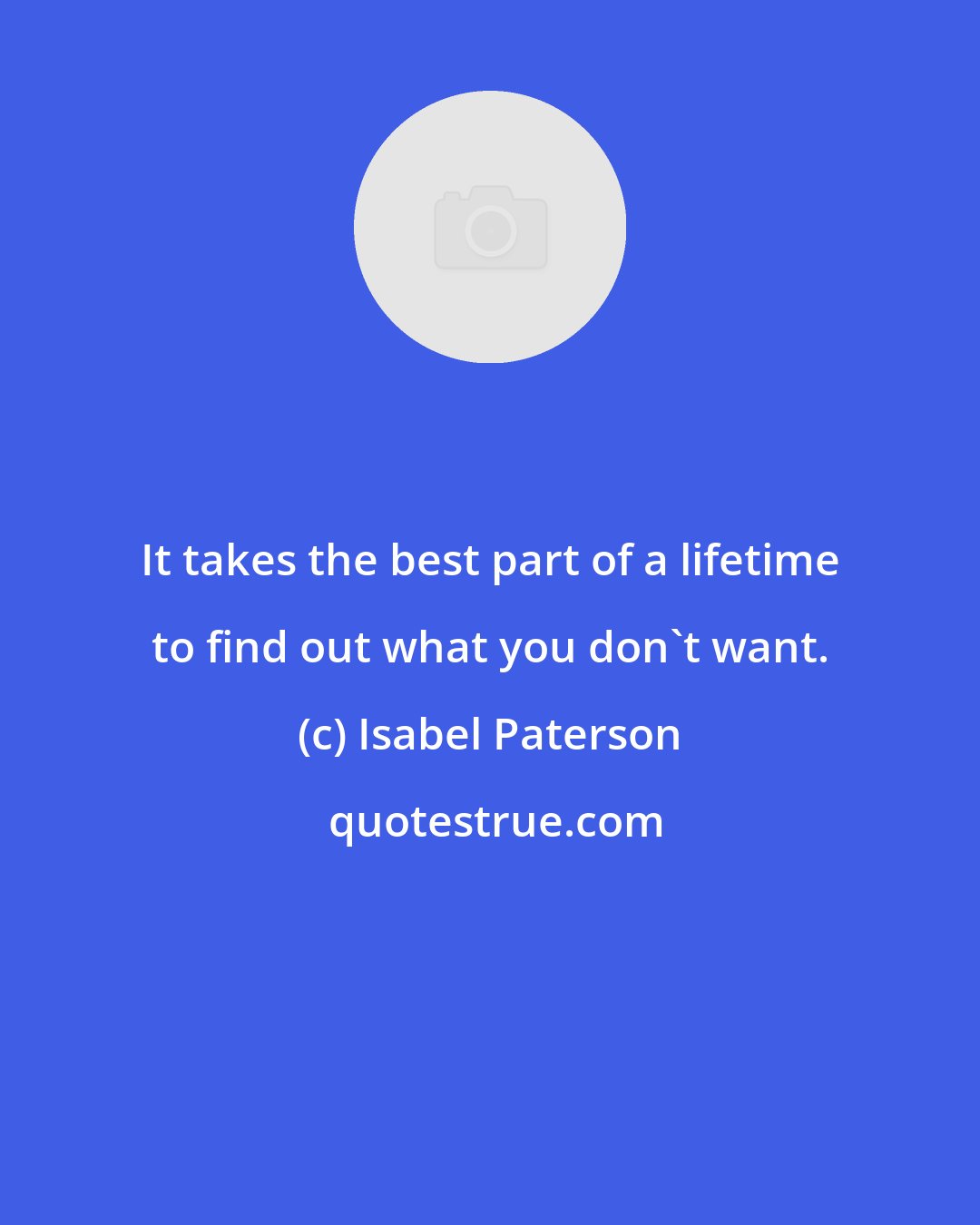 Isabel Paterson: It takes the best part of a lifetime to find out what you don't want.