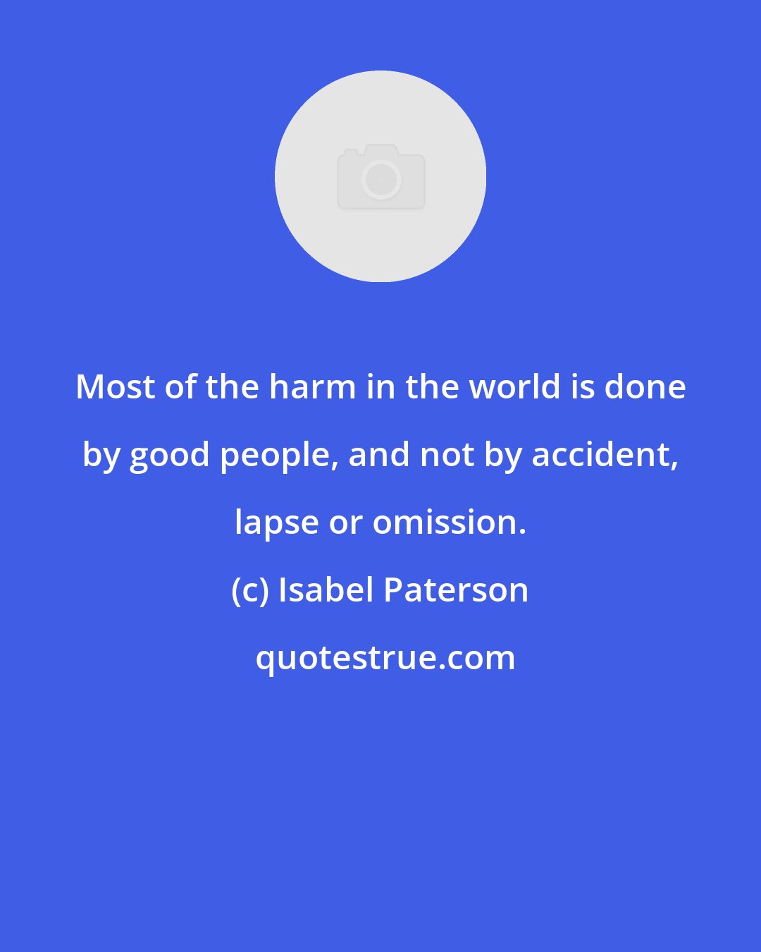 Isabel Paterson: Most of the harm in the world is done by good people, and not by accident, lapse or omission.