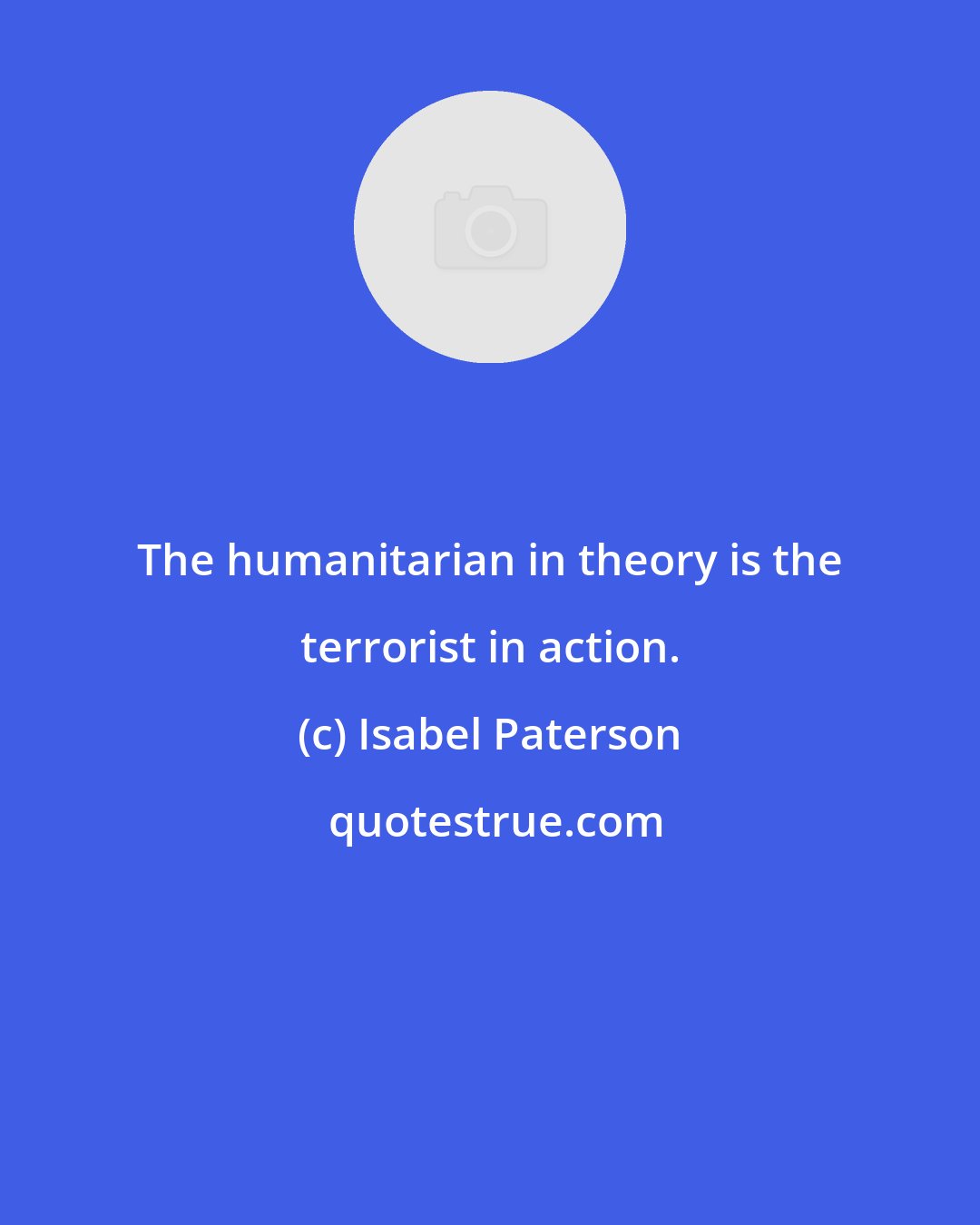 Isabel Paterson: The humanitarian in theory is the terrorist in action.