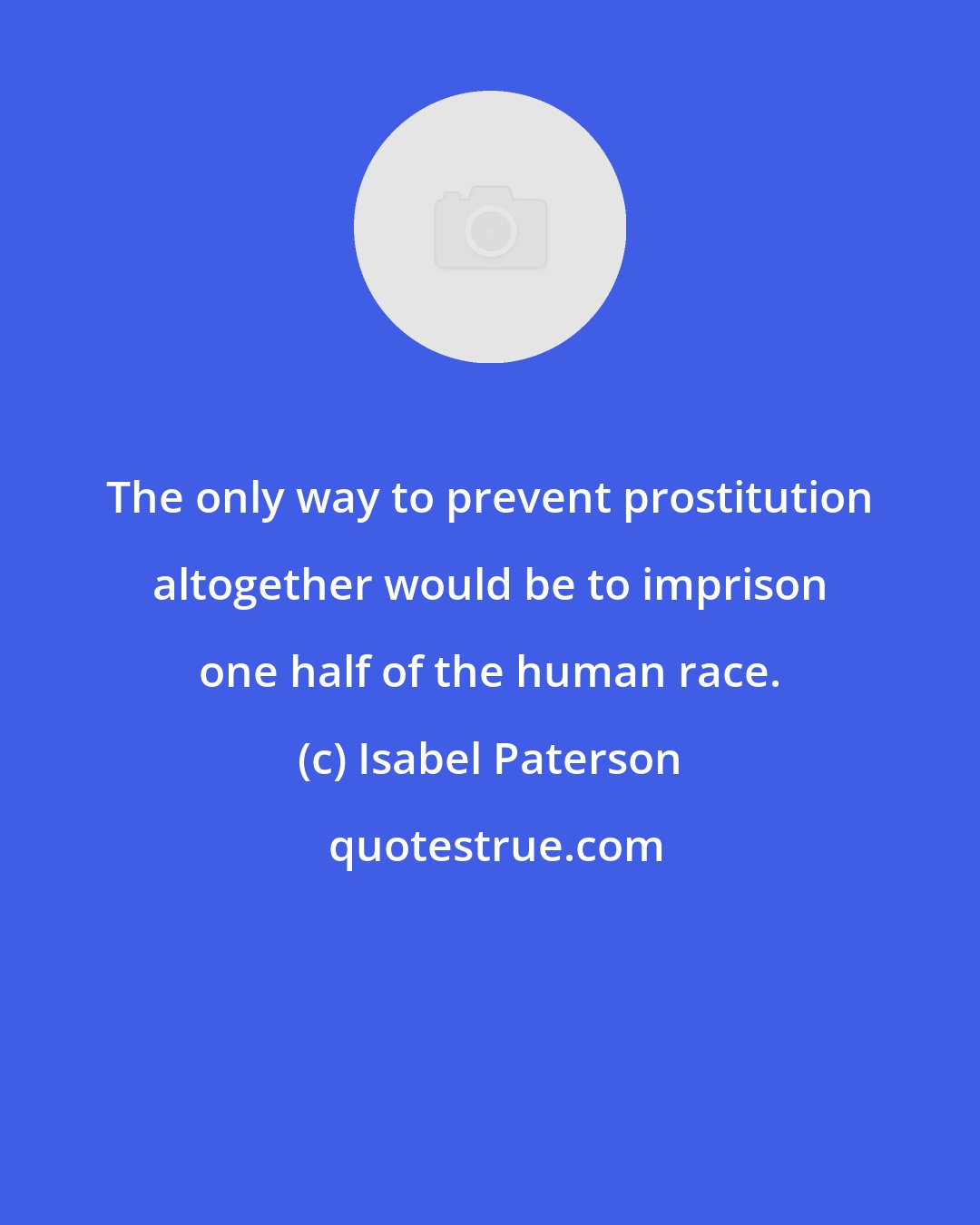 Isabel Paterson: The only way to prevent prostitution altogether would be to imprison one half of the human race.