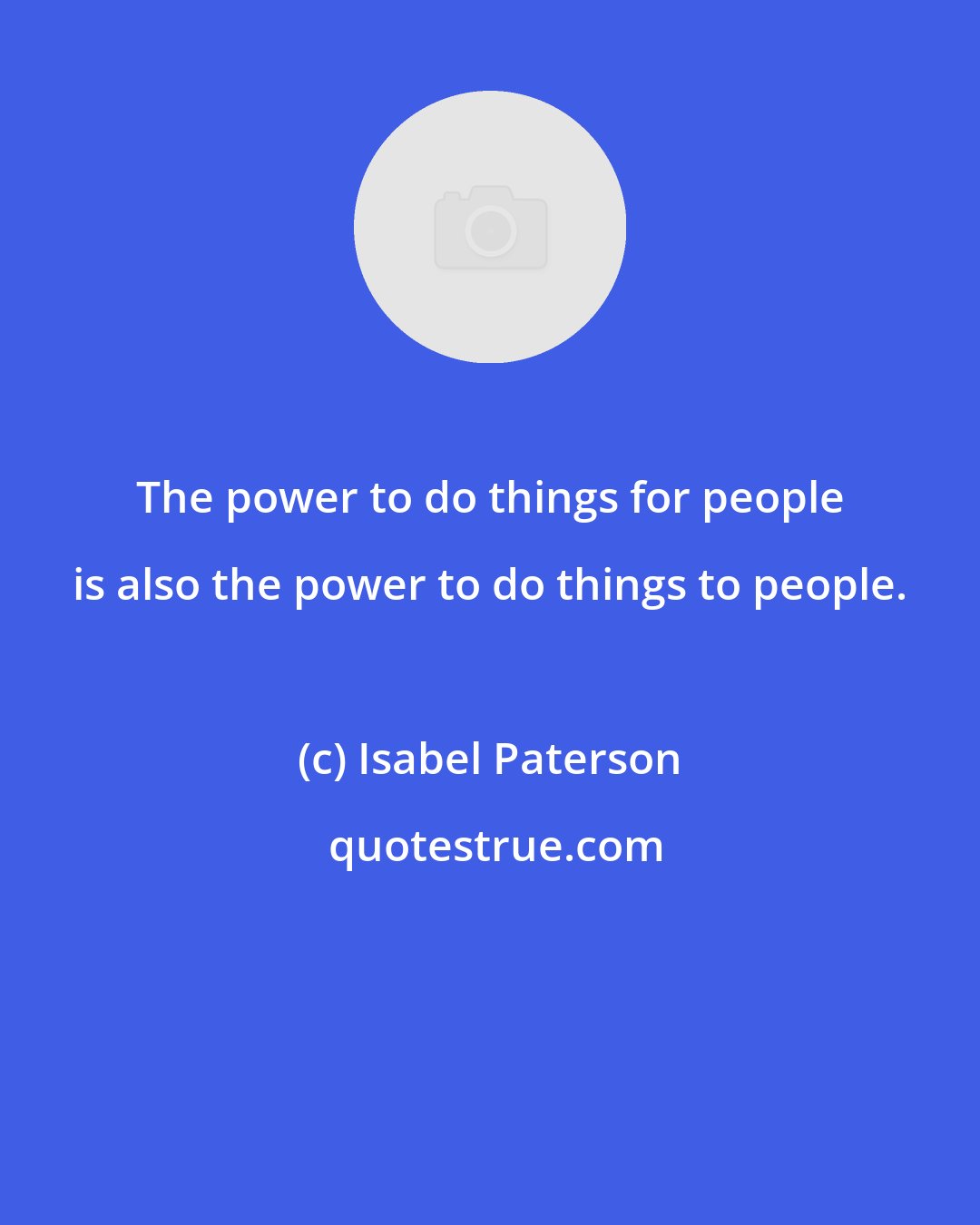 Isabel Paterson: The power to do things for people is also the power to do things to people.