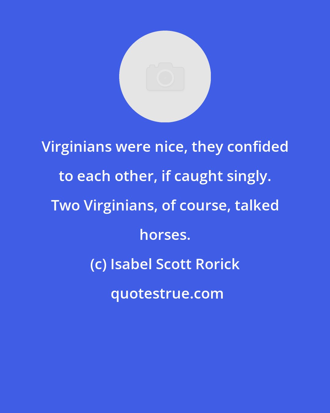 Isabel Scott Rorick: Virginians were nice, they confided to each other, if caught singly. Two Virginians, of course, talked horses.