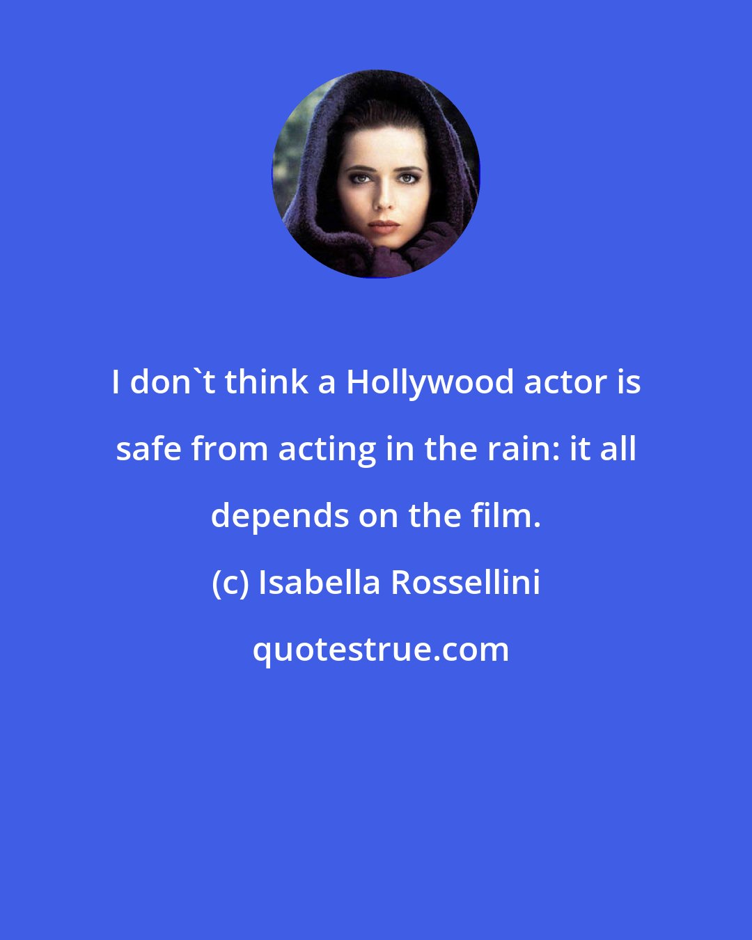 Isabella Rossellini: I don't think a Hollywood actor is safe from acting in the rain: it all depends on the film.