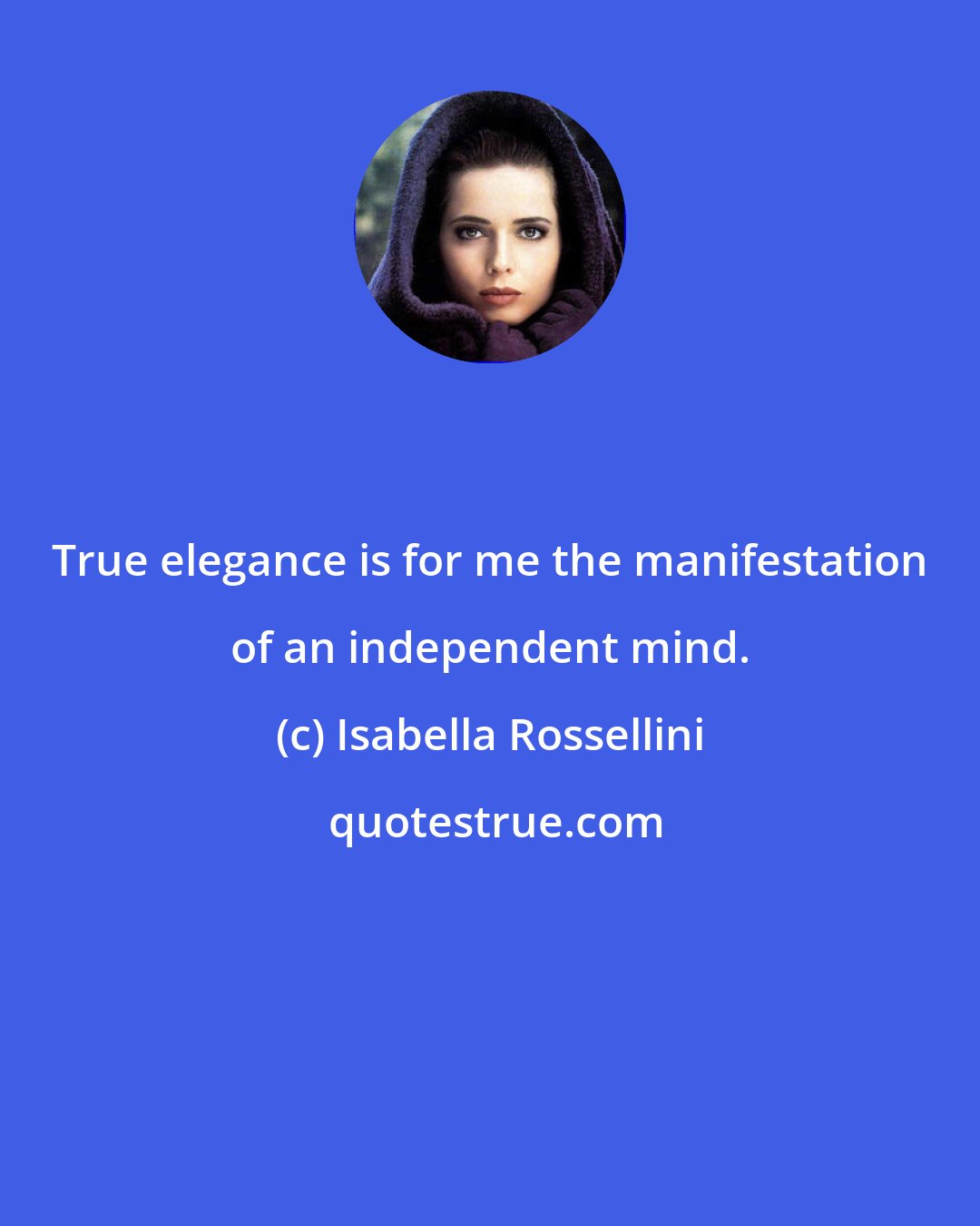 Isabella Rossellini: True elegance is for me the manifestation of an independent mind.
